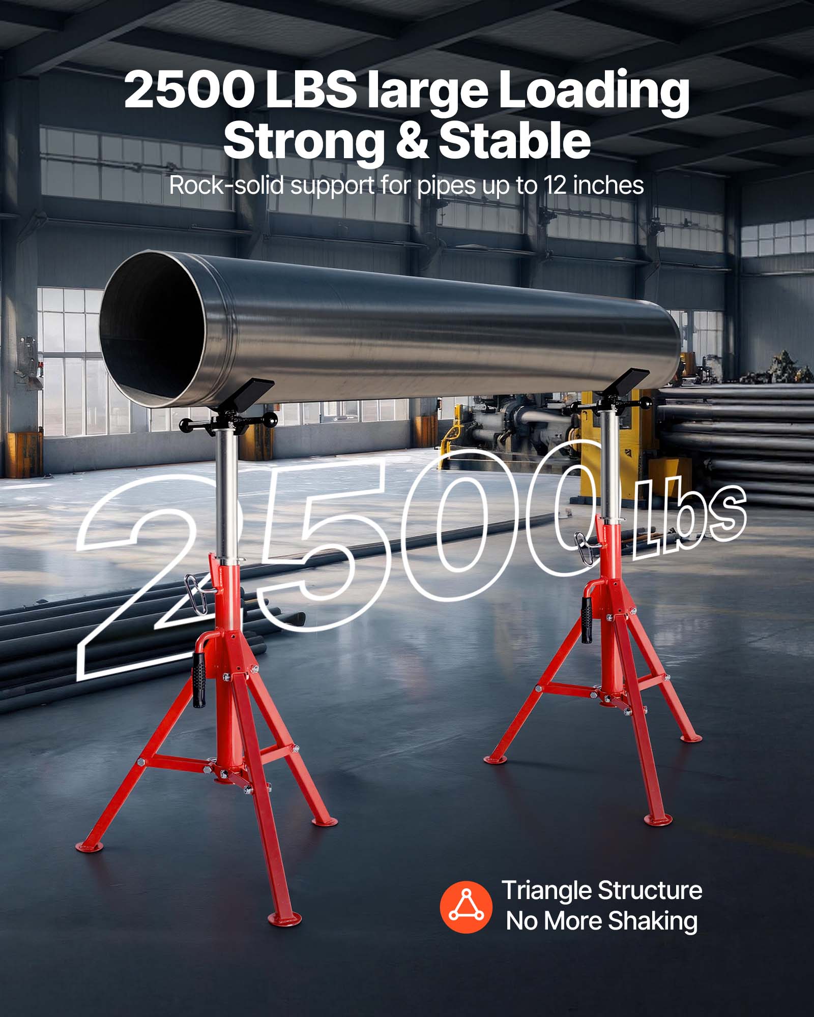 2500 LBS large Loading Strong & Stable  
Rock-solid support for pipes up to 12 inches  
2500 Lbs  
Triangle Structure  
No More Shaking