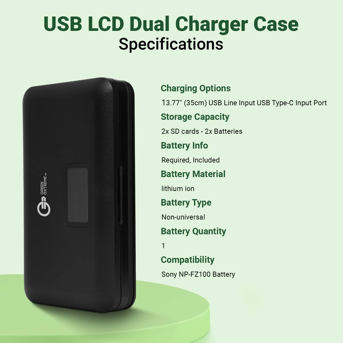 USB LCD Dual Charger Case Specifications

Charging Options
13.77" (35cm) USB Line Input USB Type-C Input Port

Storage Capacity
2x SD cards - 2x Batteries

Battery Info
Required, Included

Battery Material
lithium ion

Battery Type
Non-universal

Battery Quantity
1

Compatibility
Sony NP-FZ100 Battery