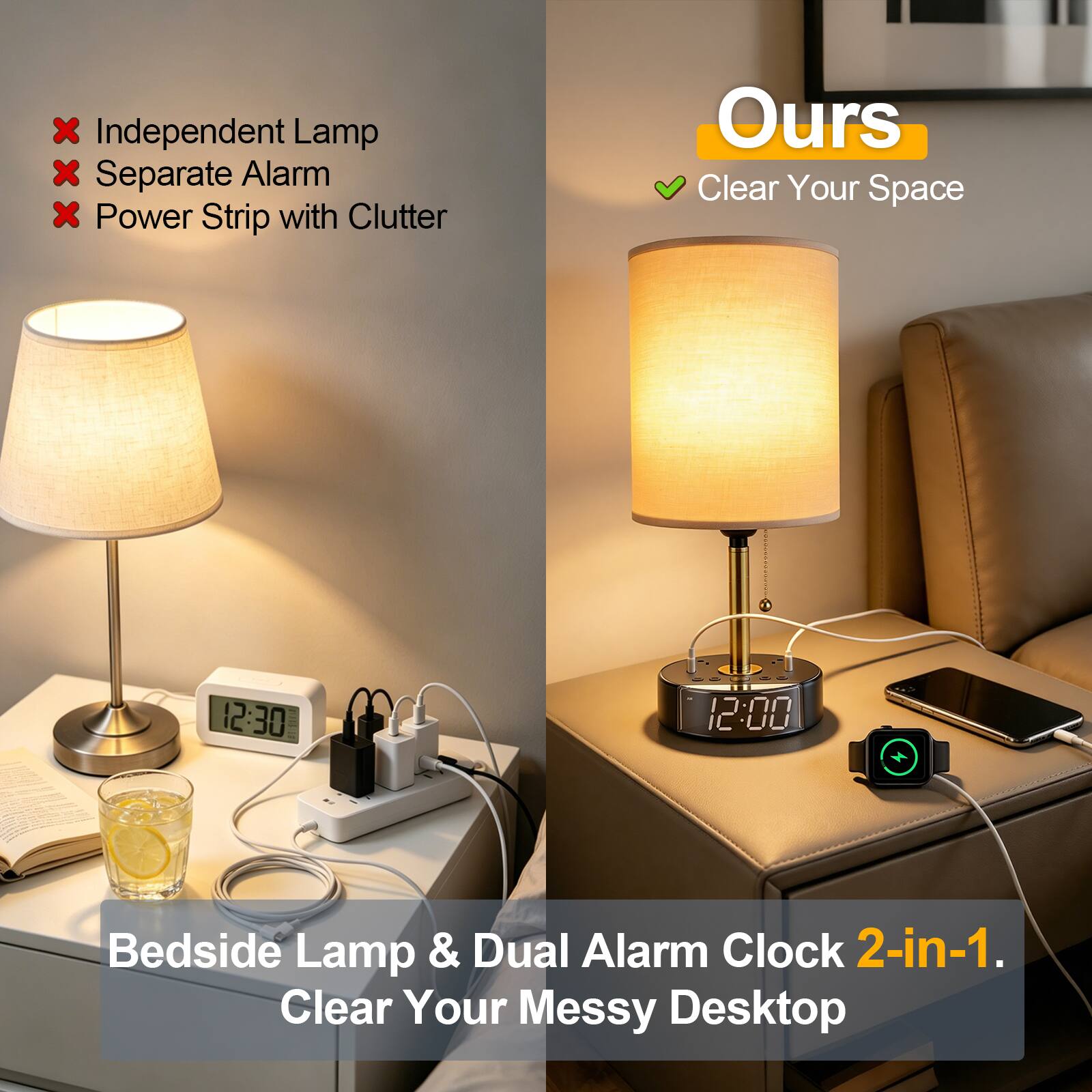 - Independent Lamp
- Separate Alarm
- Power Strip with Clutter

Ours
Clear Your Space

Bedside Lamp & Dual Alarm Clock 2-in-1.
Clear Your Messy Desktop