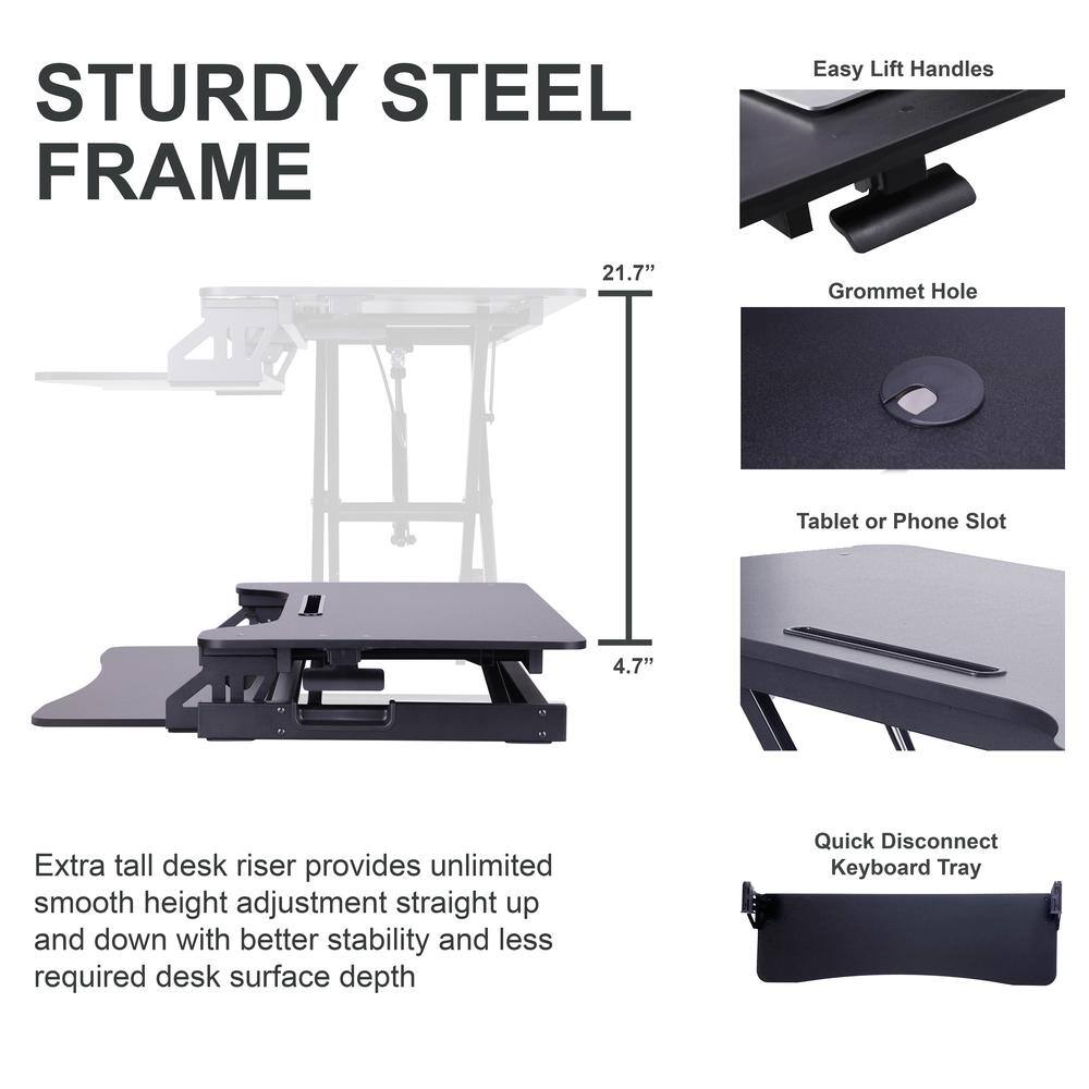 STURDY STEEL FRAME

- Easy Lift Handles
- 21.7" Grommet Hole
- Tablet or Phone Slot
- 4.7" Extra tall desk riser provides unlimited smooth height adjustment straight up and down with better stability and less required desk surface depth
- Quick Disconnect Keyboard Tray