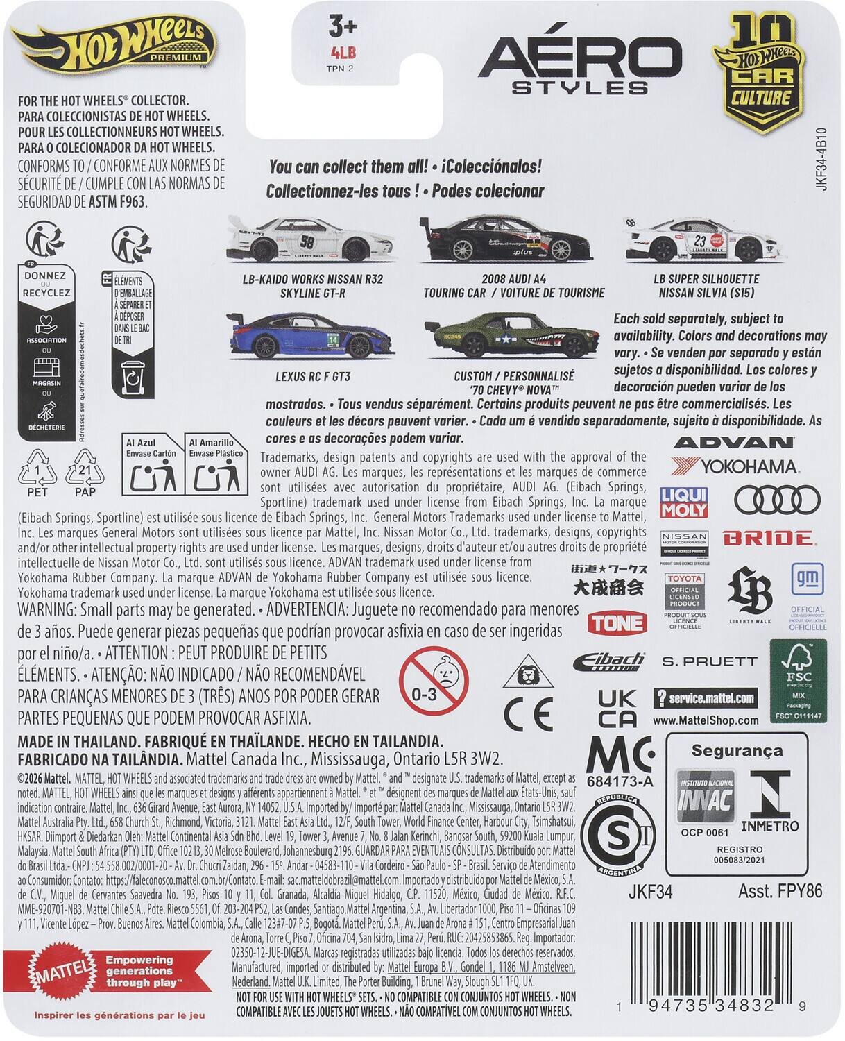 AERO STYLES WHEELS COLLECTOR. CULTURE COLECCIONISTAS WHEELS. COLLECTIONNEURS WHEELS. COLECIONADOR WHEELS. CONFORMS CONFORME NORMES collect them iColeccinalos! SCURIT CUMPLE NORMAS Podes colecionar Collectionnez-les tous SEGURIDAD JKF34-4B10 LB-KAIDO SKYLINE TOURISME SILHOUETTE separately, subject availability. decorations venden separado PERSONNALIS sujetos disponibilidad. colores decoracin pueden mostrados. vendus sparment. Certains produits peuvent commercialiss. couleurs dcors peuvent vendido separadamente, sujeito disponibilidad. decoraes podem Trademarks, design patents copyrights approval reprsentations commerce YOKOHAMA marques, marques utilises autorisation propritaire, (Eibach Springs, LIQUI Sportline) trademark Springs, marque Trademarks MOLY (Eibach Springs, Sportline) Springs, marques General utilises Mattel, trademarks, designs, copyrights BRIDE intellectual property license. marques, designs, d'auteur proprit intellectuelle trade
