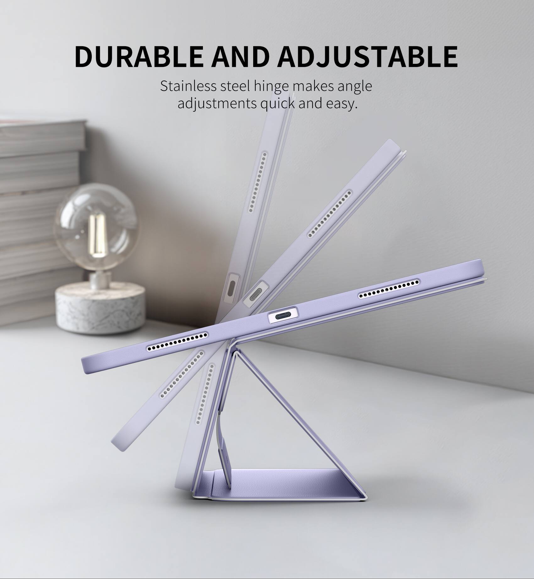 DURABLE AND ADJUSTABLE  
Stainless steel hinge makes angle adjustments quick and easy.