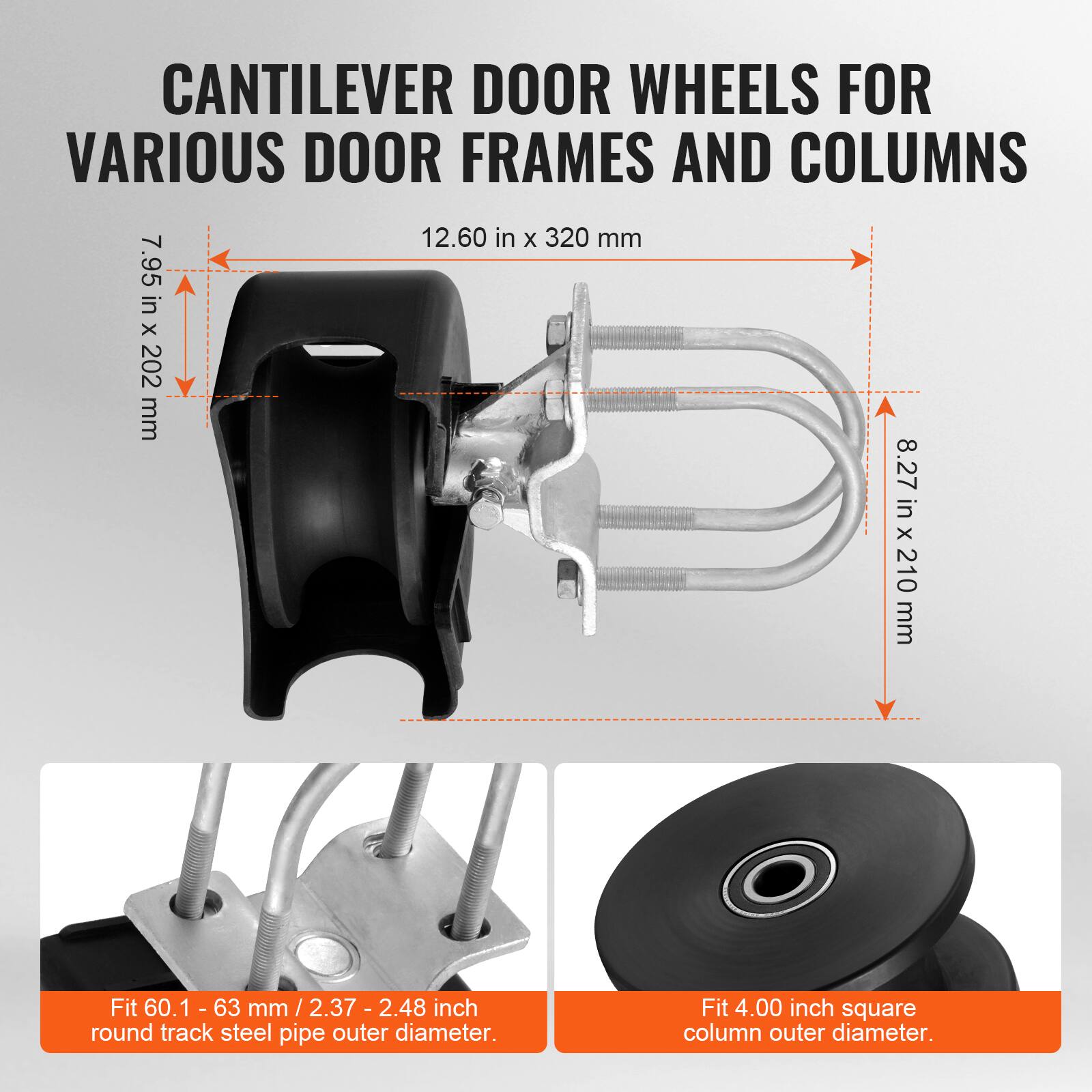 CANTILEVER DOOR WHEELS FOR VARIOUS DOOR FRAMES AND COLUMNS

- 7.95 in x 202 mm
- 12.60 in x 320 mm
- 8.27 in x 210 mm

Fit 60.1 - 63 mm / 2.37 - 2.48 inch round track steel pipe outer diameter.

Fit 4.00 inch square column outer diameter.