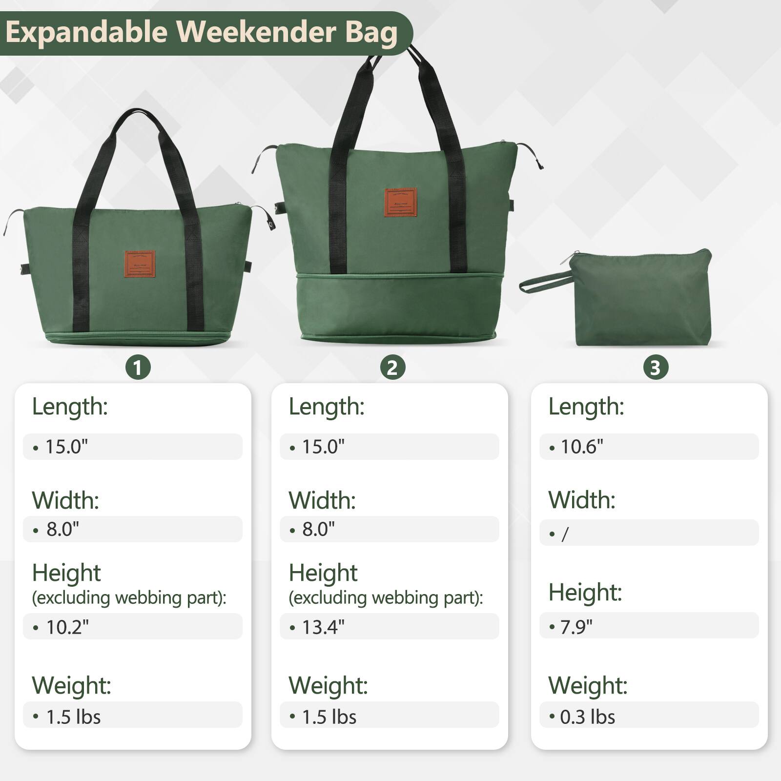 Expandable Weekender Bag

1. Length: 15.0"
   Width: 8.0"
   Height (excluding webbing part): 10.2"
   Weight: 1.5 lbs

2. Length: 15.0"
   Width: 8.0"
   Height (excluding webbing part): 13.4"
   Weight: 1.5 lbs

3. Length: 10.6"
   Width: /
   Height: 7.9"
   Weight: 0.3 lbs