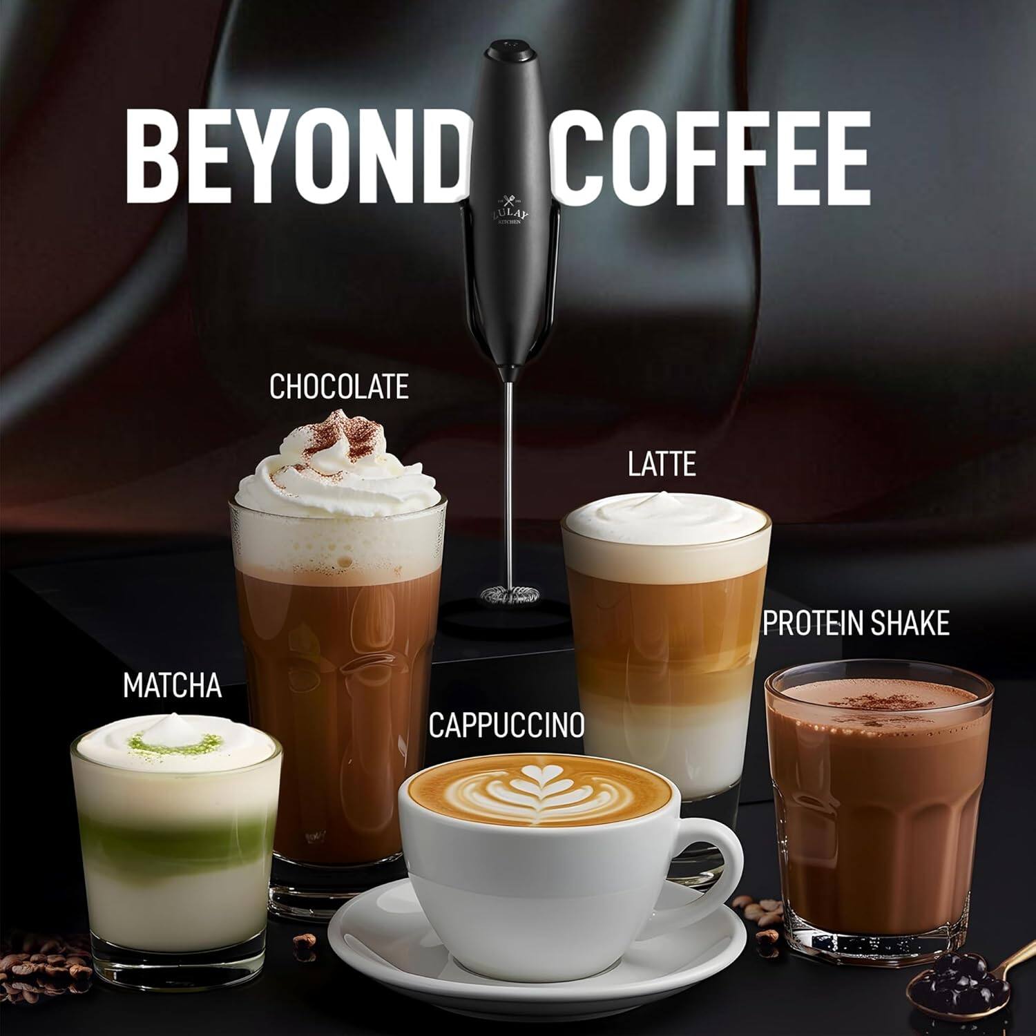 BEYOND COFFEE  
CHOCOLATE LATTE  
MATCHA  
LATTE  
CAPPUCINO  
PROTEIN SHAKE