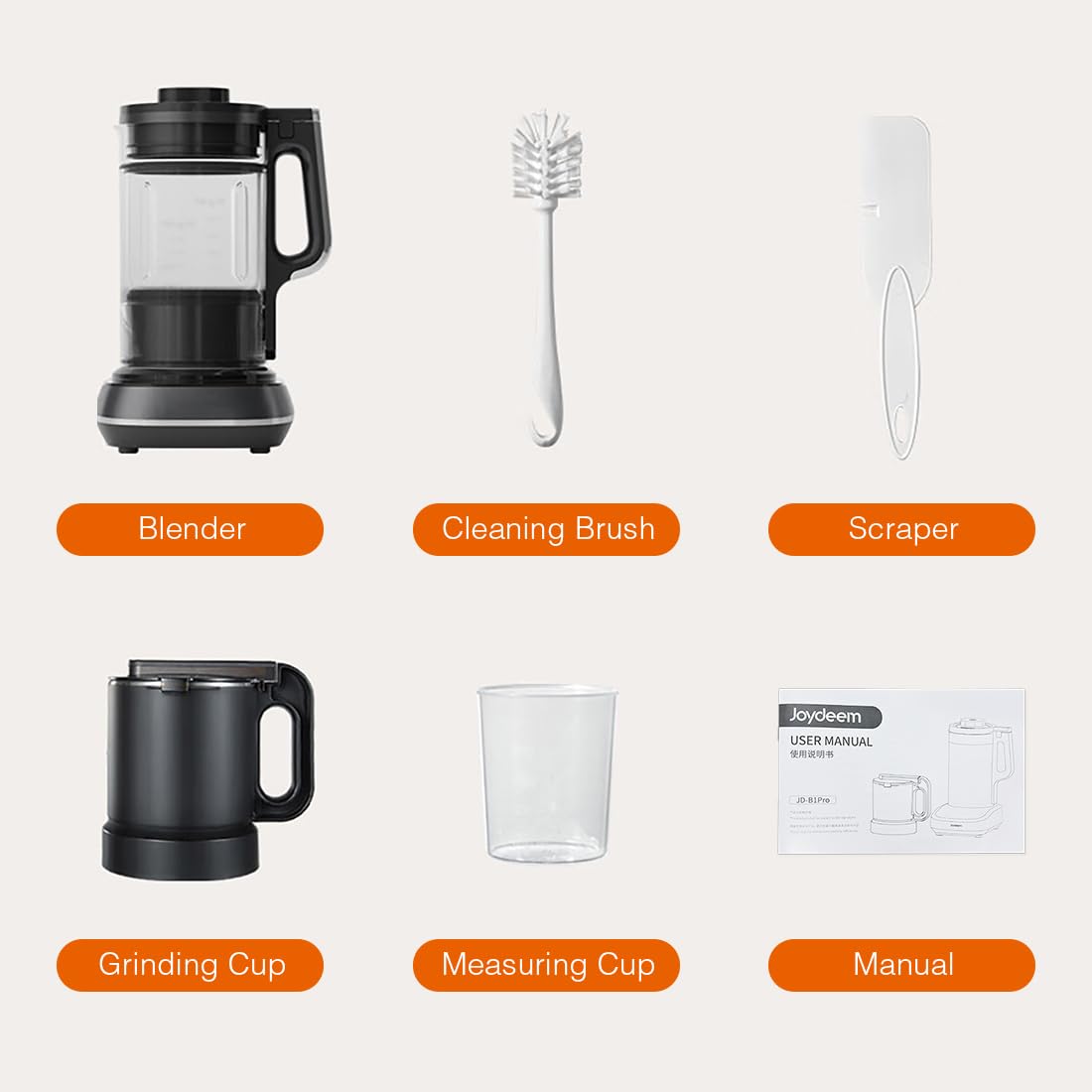 Blender  
Cleaning Brush  
Scraper  
Joydeem USER MANUAL  
JD-81Pm  
Grinding Cup  
Measuring Cup  
Manual