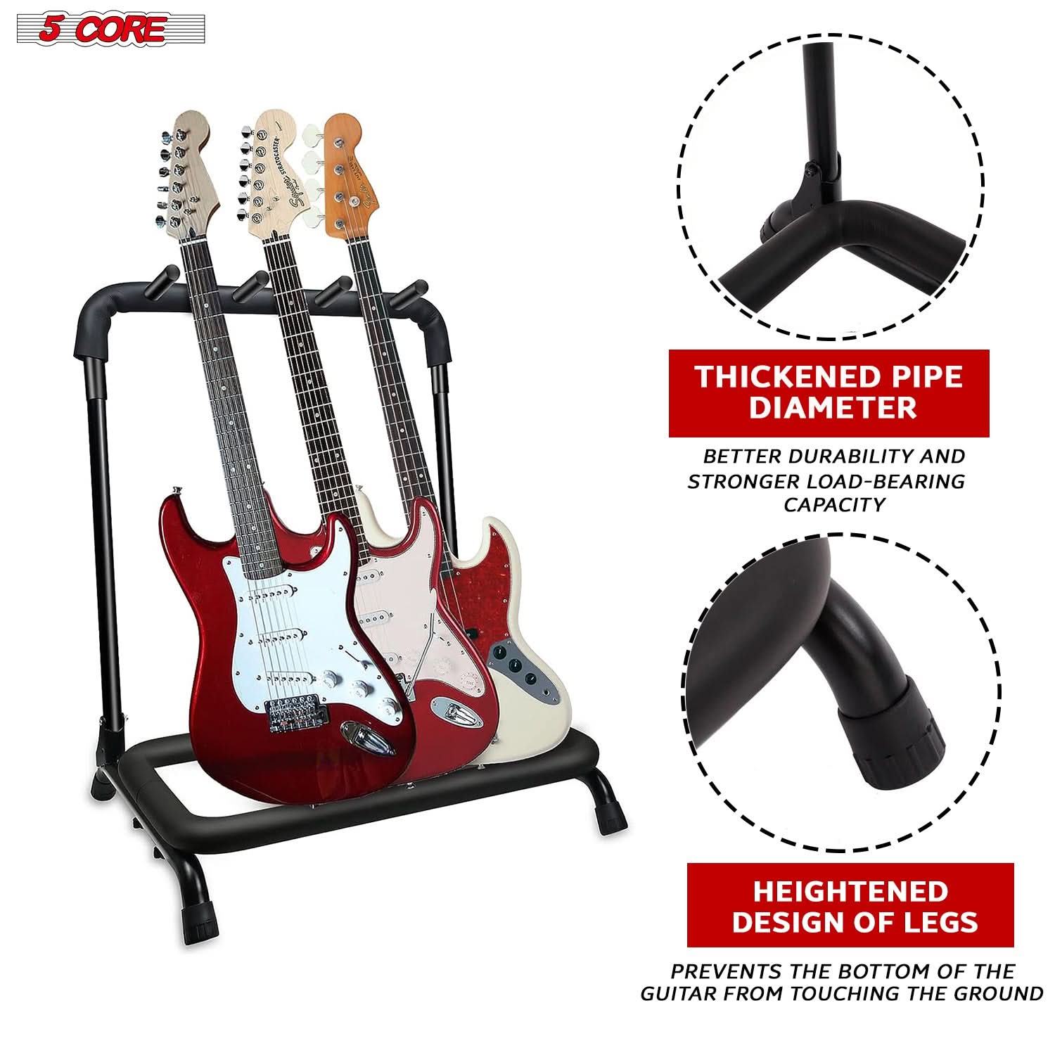 5 CORE

THICKENED PIPE DIAMETER  
BETTER DURABILITY AND STRONGER LOAD-BEARING CAPACITY

HEIGHTENED DESIGN OF LEGS  
PREVENTS THE BOTTOM OF THE GUITAR FROM TOUCHING THE GROUND