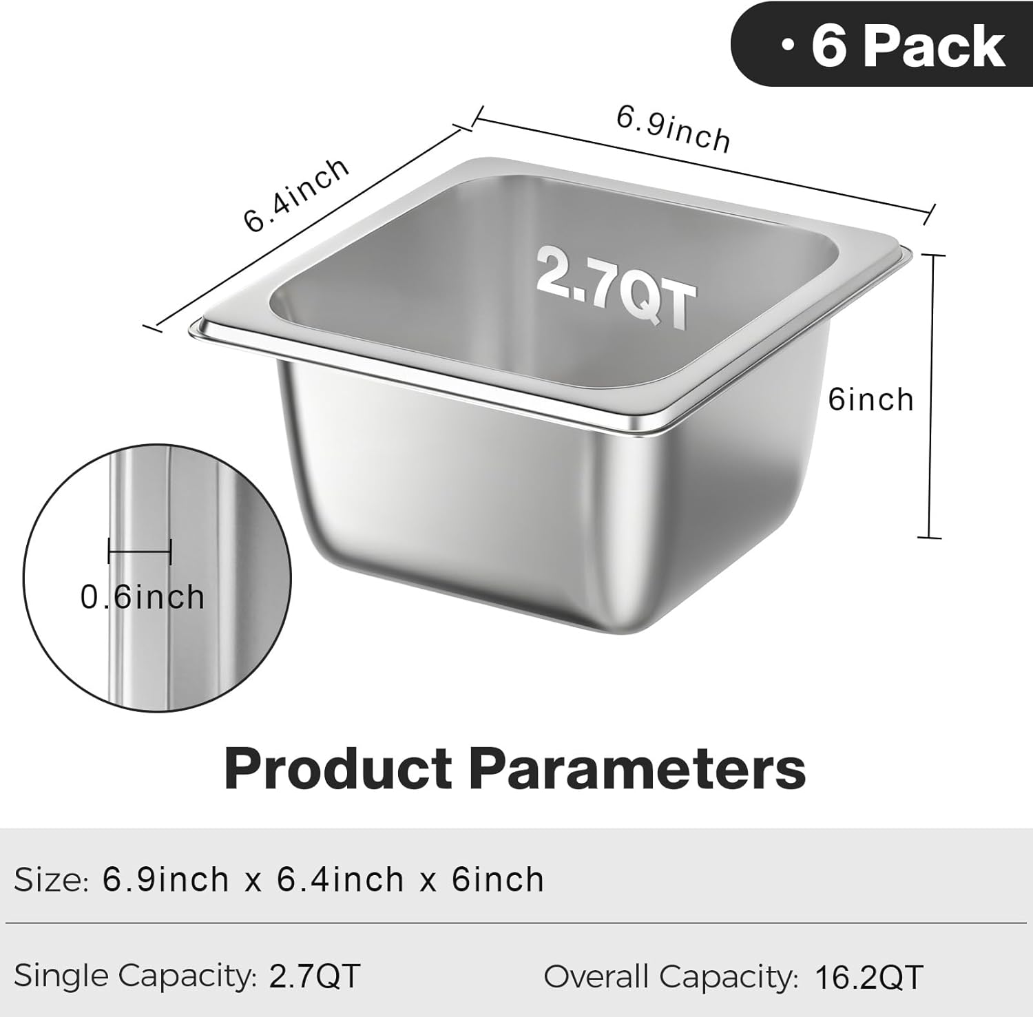 6 Pack

Product Parameters

Size: 6.9inch x 6.4inch x 6inch

Single Capacity: 2.7QT

Overall Capacity: 16.2QT