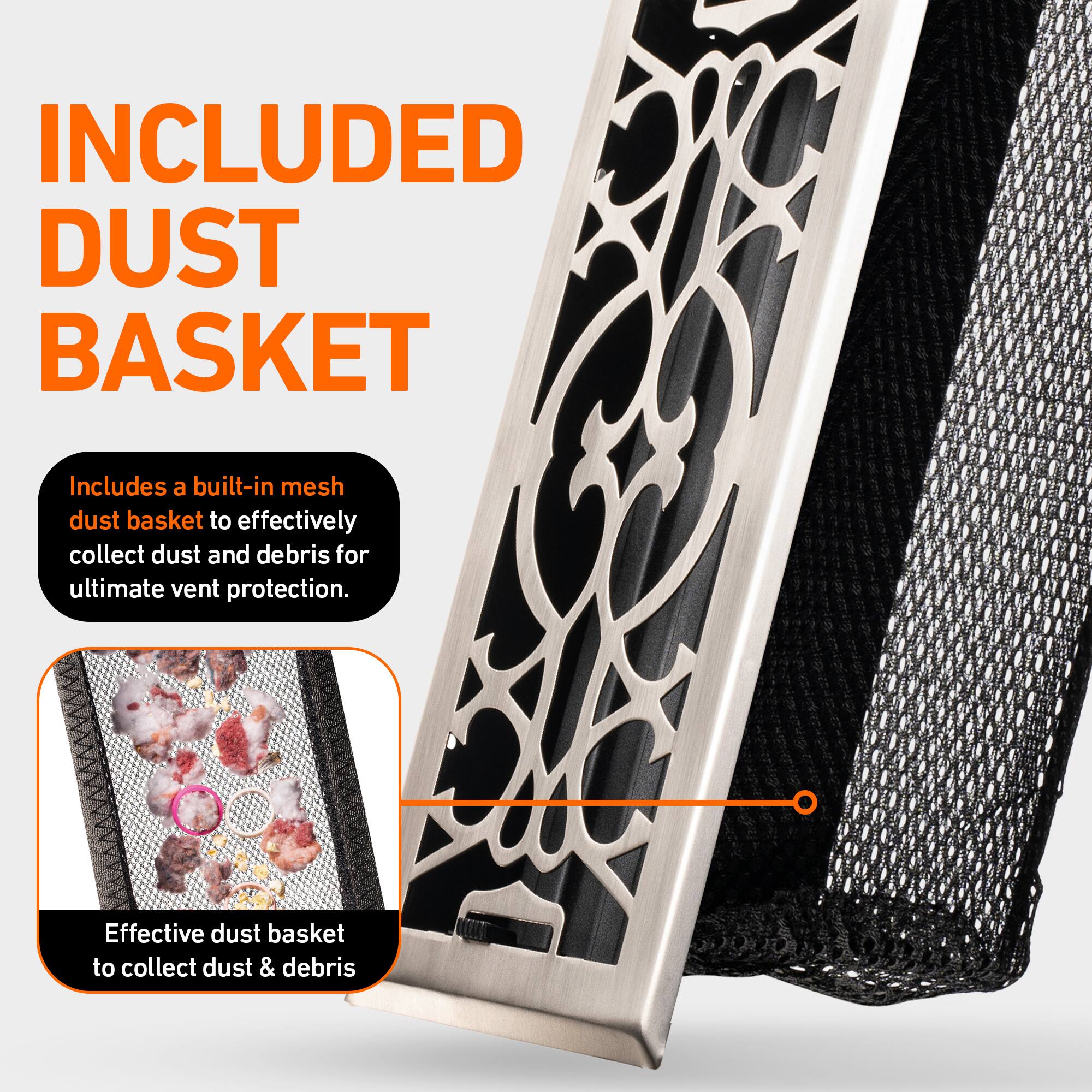INCLUDED DUST BASKET

Includes a built-in mesh dust basket to effectively collect dust and debris for ultimate vent protection.

Effective dust basket to collect dust & debris