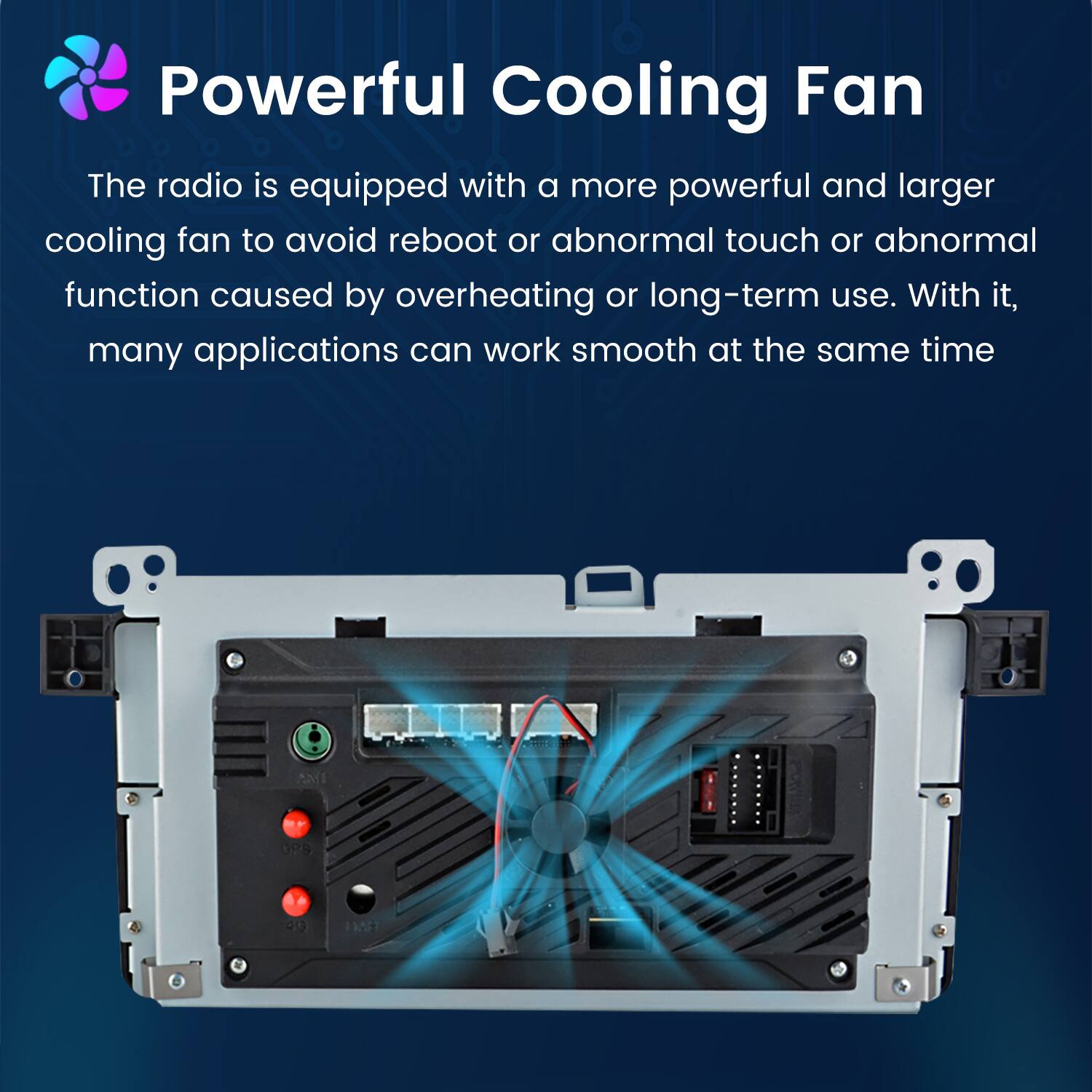 Powerful Cooling Fan

The radio is equipped with a more powerful and larger cooling fan to avoid reboot or abnormal touch or abnormal function caused by overheating or long-term use. With it, many applications can work smooth at the same time.