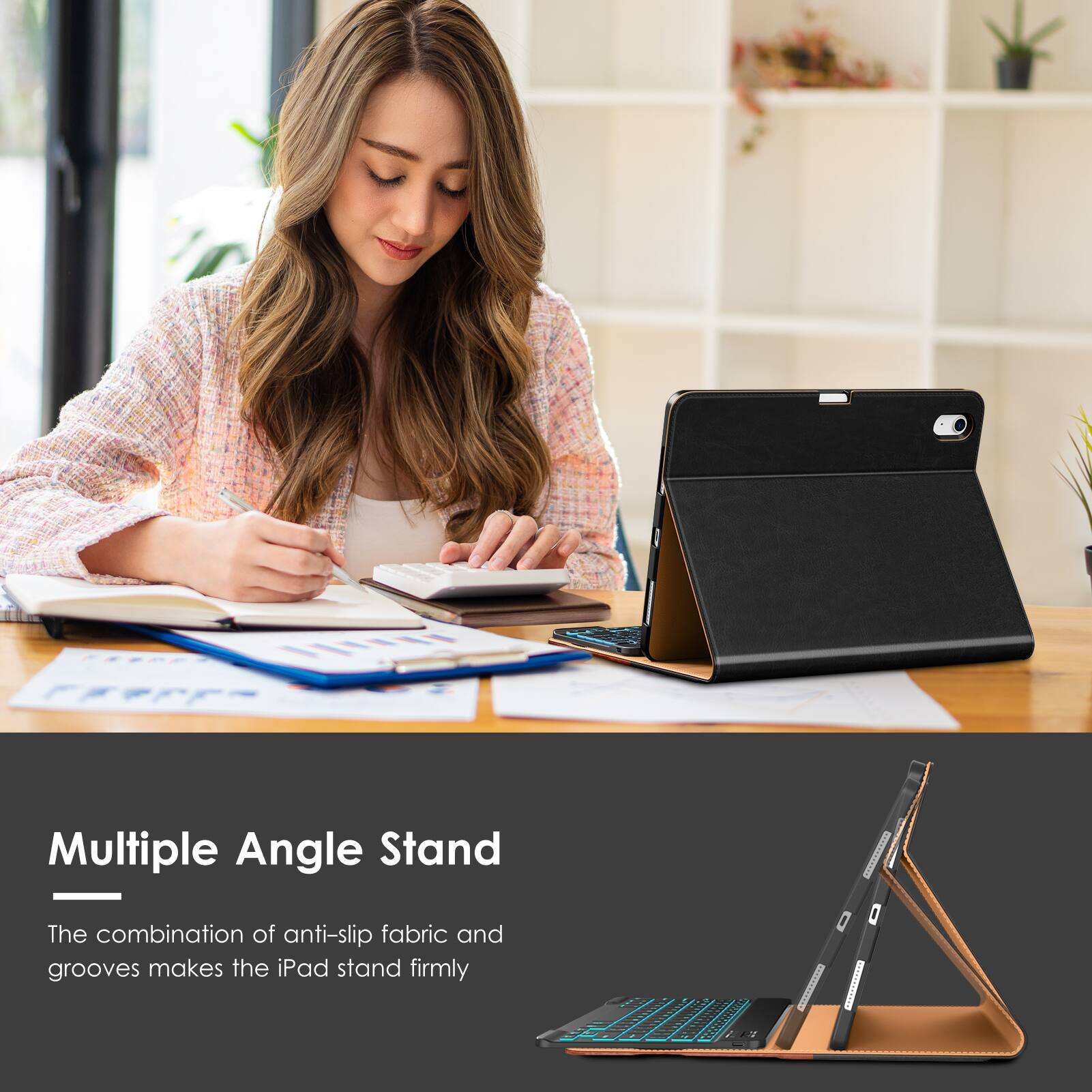 Multiple Angle Stand

The combination of anti-slip fabric and grooves makes the iPad stand firmly