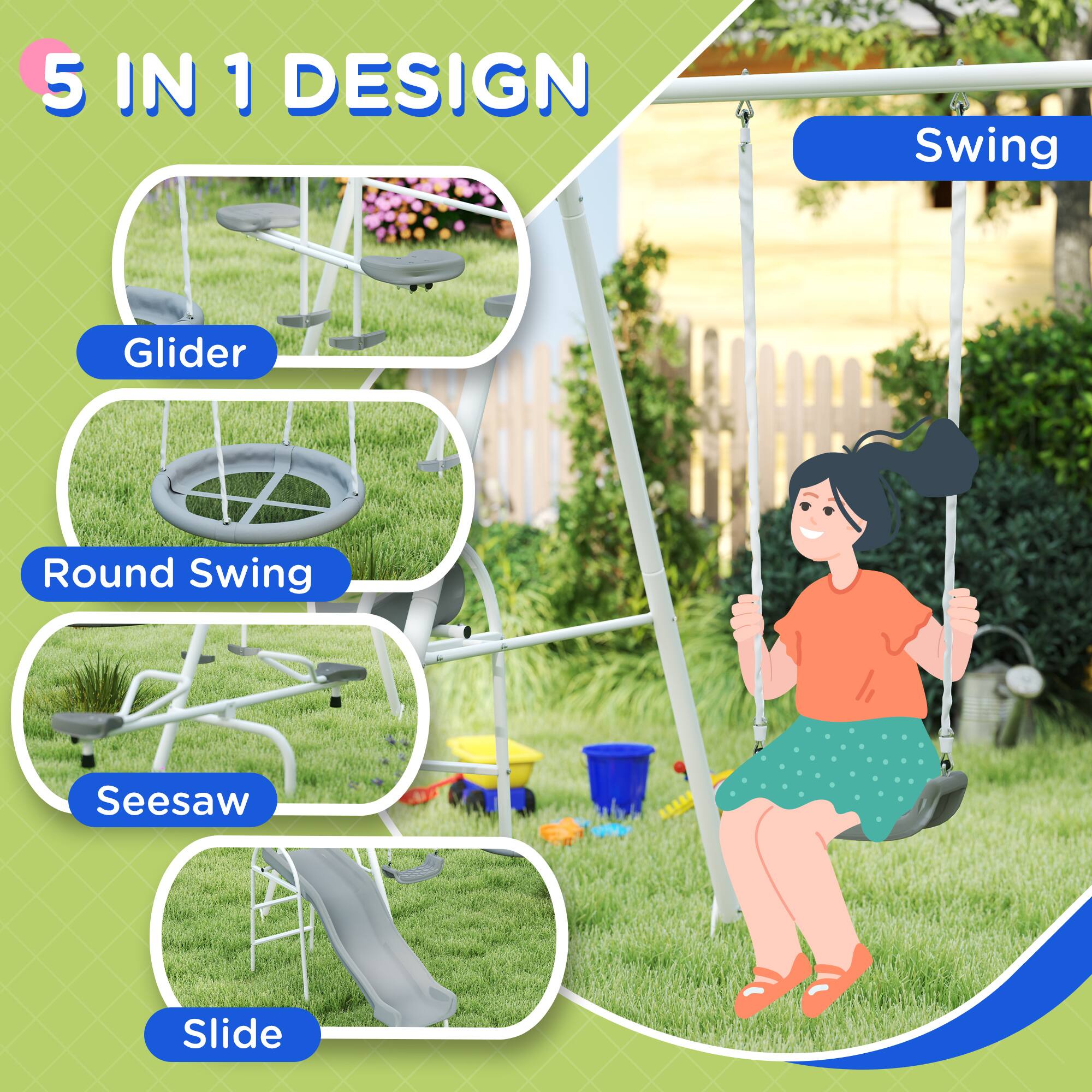 5 IN 1 DESIGN  
- Glider  
- Round Swing  
- Seesaw  
- Slide  
- Swing