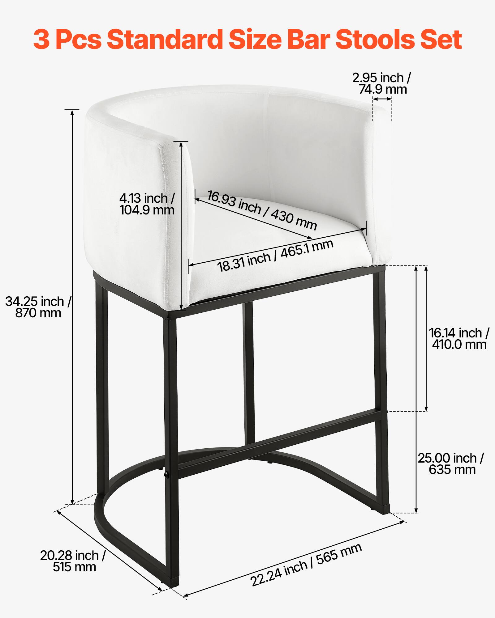 3 Pcs Standard Size Bar Stools Set

- Seat Height: 2.95 inch / 74.9 mm
- Seat Depth: 4.13 inch / 104.9 mm
- Seat Width: 16.93 inch / 430 mm
- Seat Height from Floor: 18.31 inch / 465.1 mm
- Overall Height: 34.25 inch / 870 mm
- Backrest Height: 16.14 inch / 410.0 mm
- Backrest Width: 25.00 inch / 635 mm
- Base Width: 20.28 inch / 515 mm
- Base Diameter: 22.24 inch / 565 mm