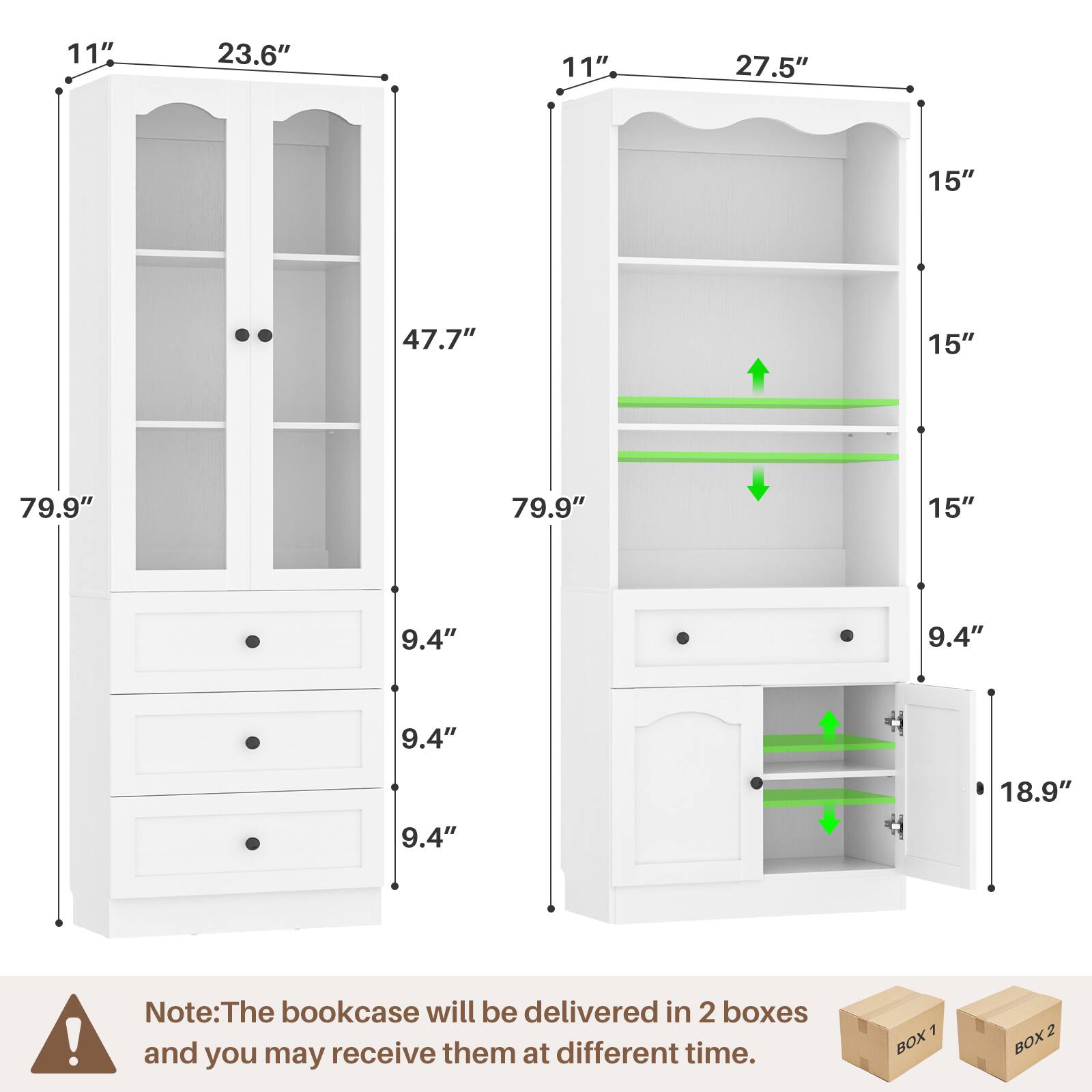 11" 23.6" 11" 27.5" 15" 47.7" 15" 79.9" 79.9" 15" 9.4" 9.4" 9.4" 9.4" 18.9"

Note: The bookcase will be delivered in 2 boxes and you may receive them at different times.

1 BOX 2 BOX