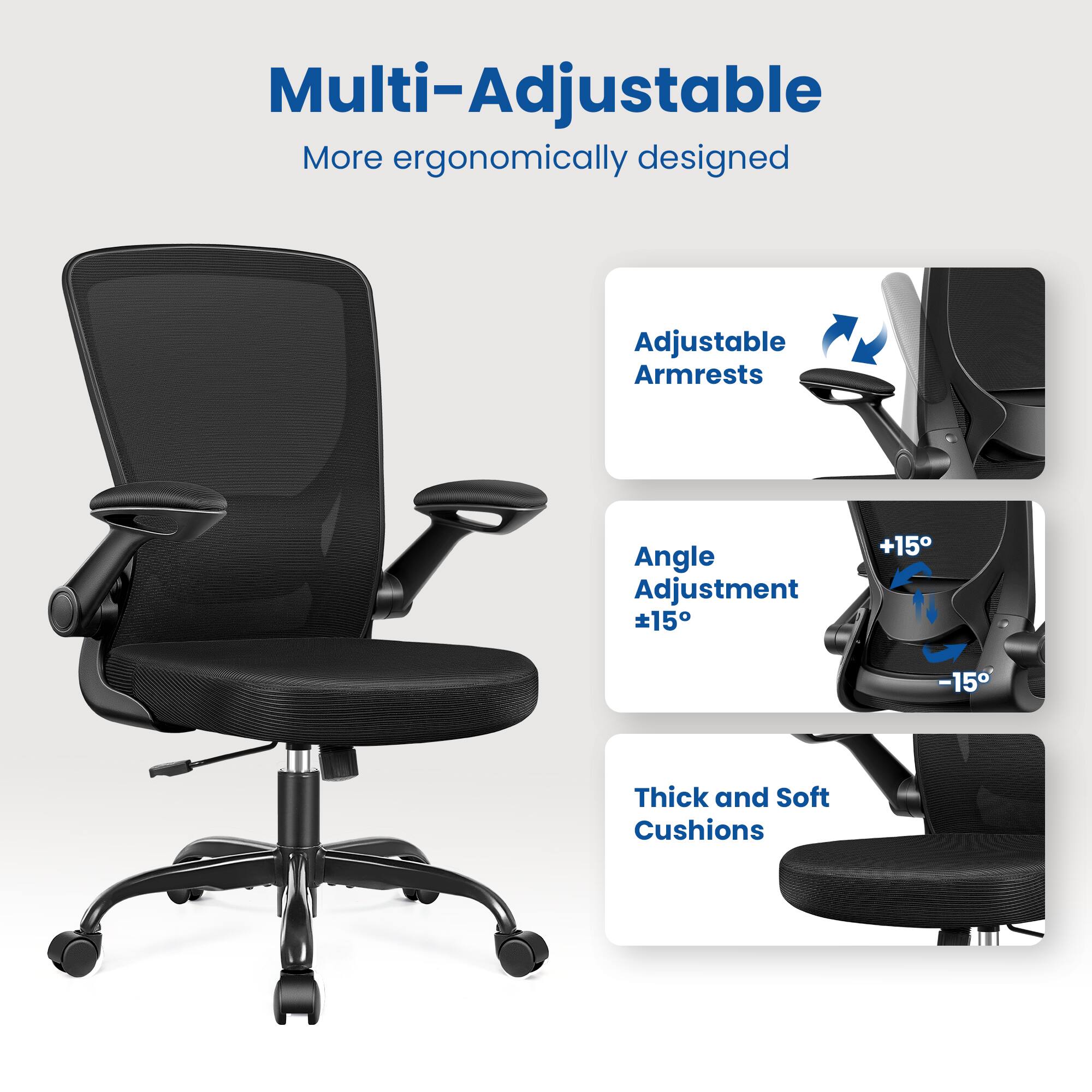 Multi-Adjustable  
More ergonomically designed  

Adjustable Armrests  
Angle Adjustment ±15°  
Thick and Soft Cushions