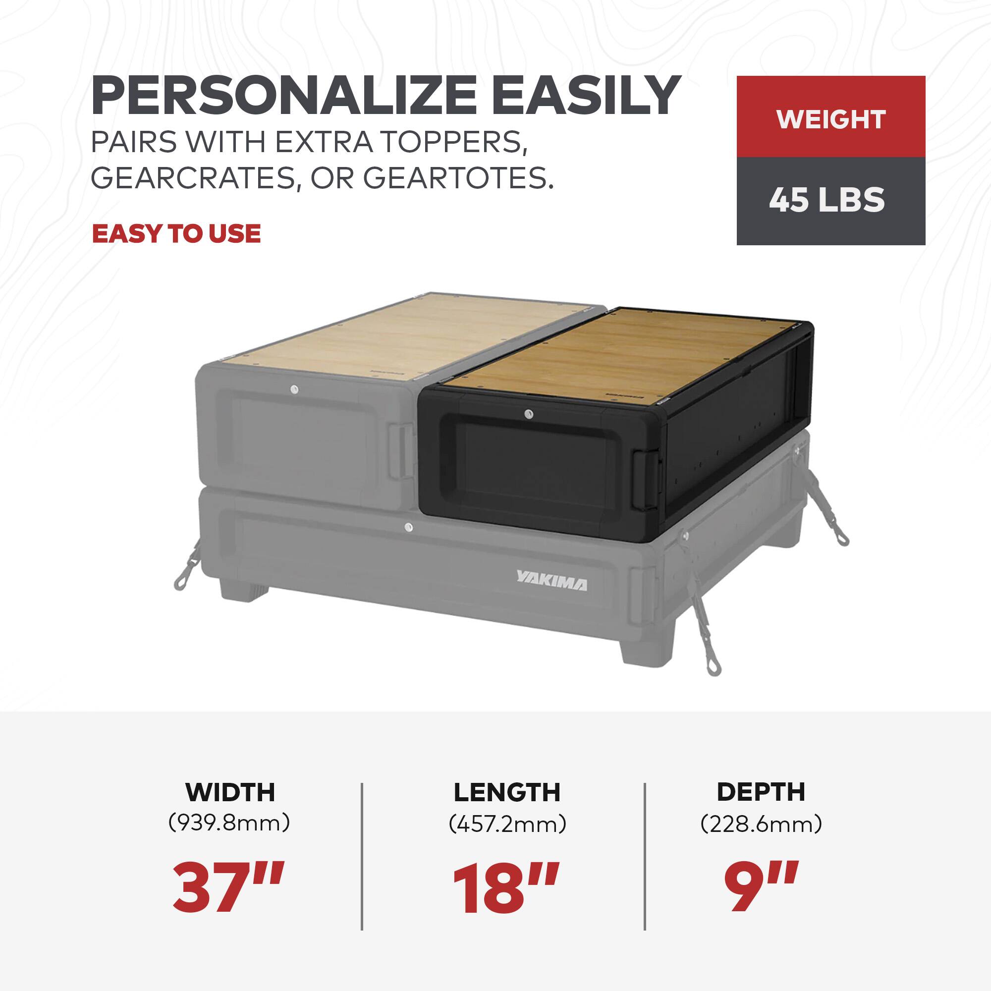 PERSONALIZE EASILY  
PAIRS WITH EXTRA TOPPERS, GEARCRATES, OR GEARTOTES.  
EASY TO USE  

WEIGHT  
45 LBS  

WIDTH (939.8mm)  
37"  

LENGTH (457.2mm)  
18"  

DEPTH (228.6mm)  
9"