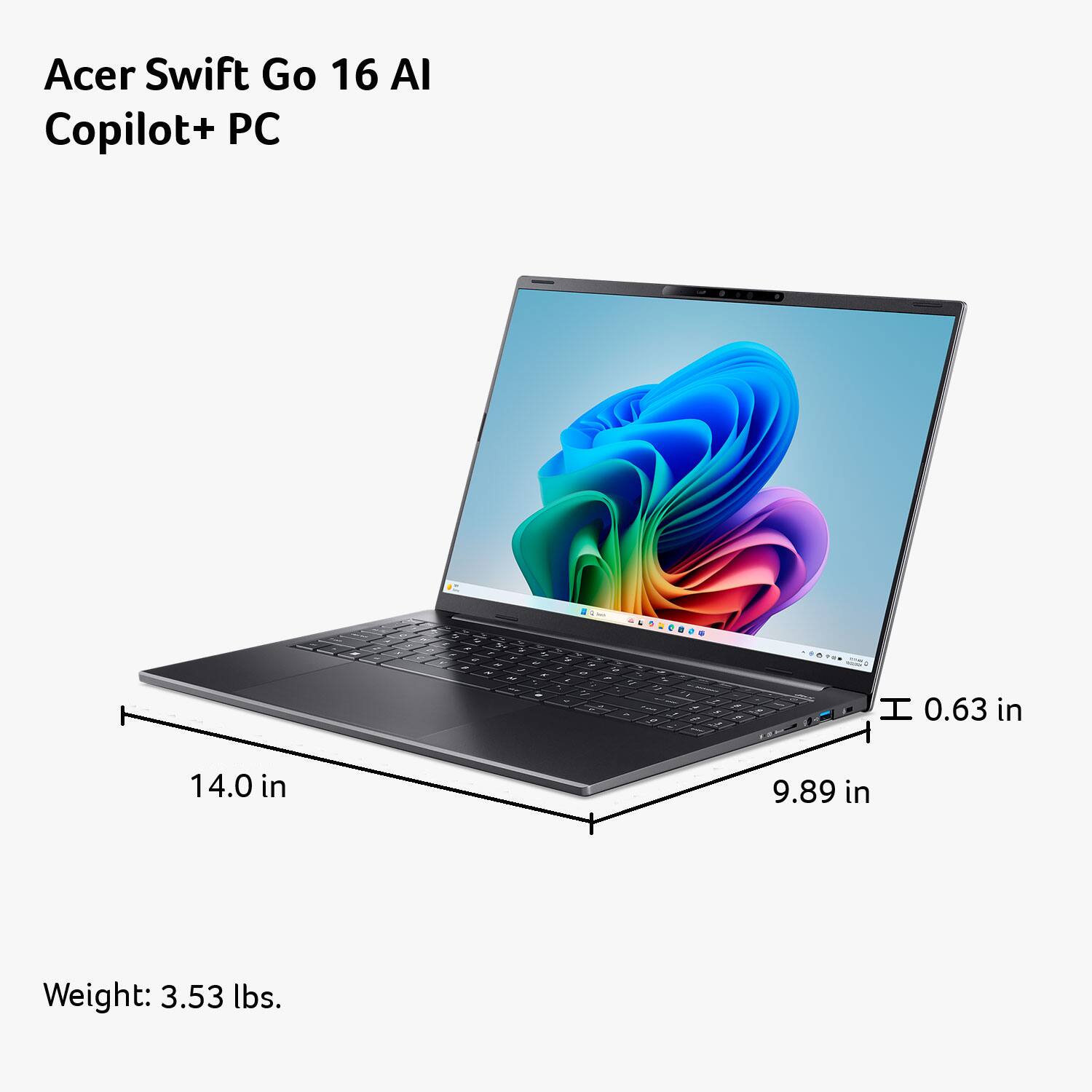 Acer Swift Go 16 AI Copilot+ PC

- 0.63 in
- 14.0 in
- 9.89 in

Weight: 3.53 lbs.
