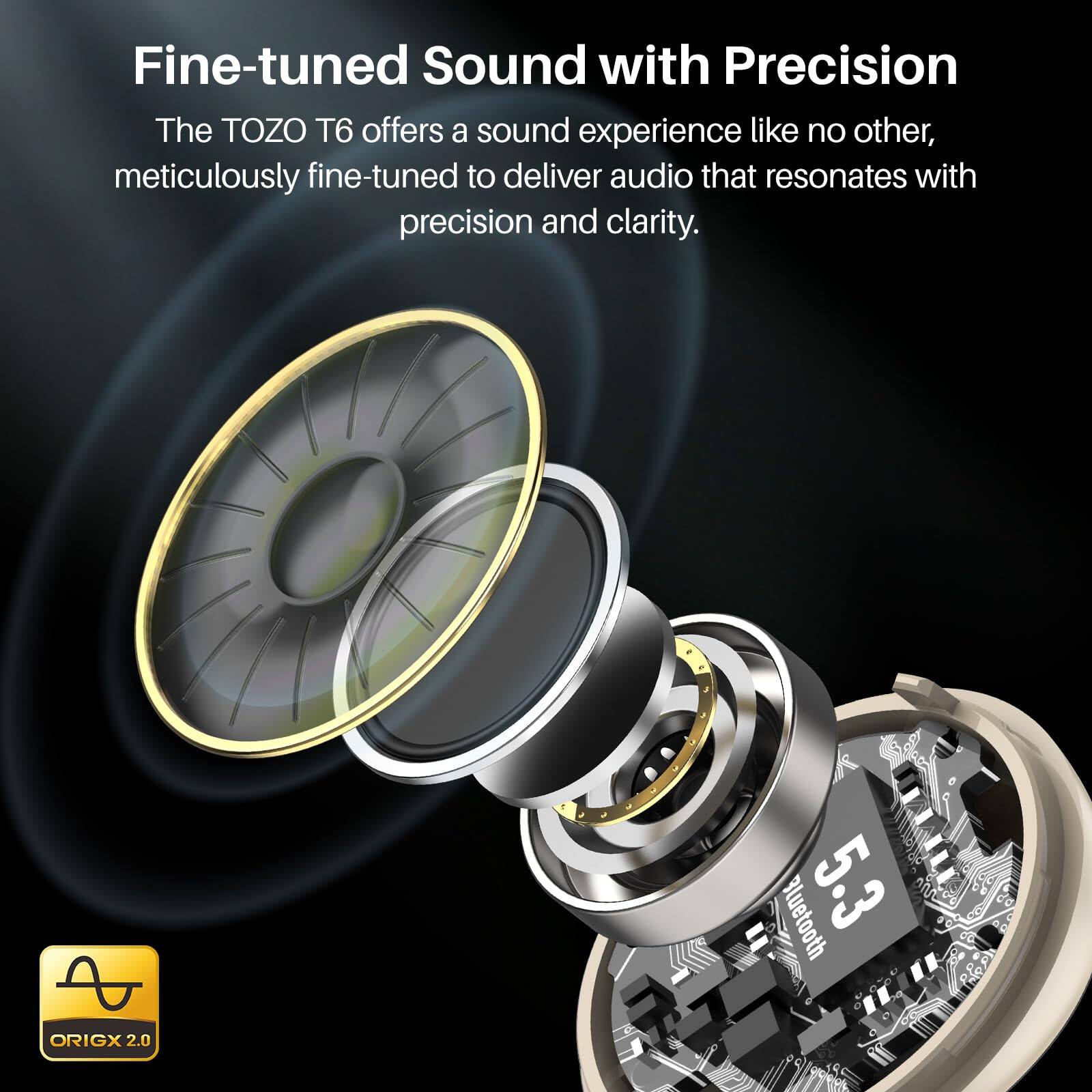 Fine-tuned Sound with Precision

The TOZO T6 offers a sound experience like no other, meticulously fine-tuned to deliver audio that resonates with precision and clarity.

Bluetooth 5.3

ORIGX 2.0