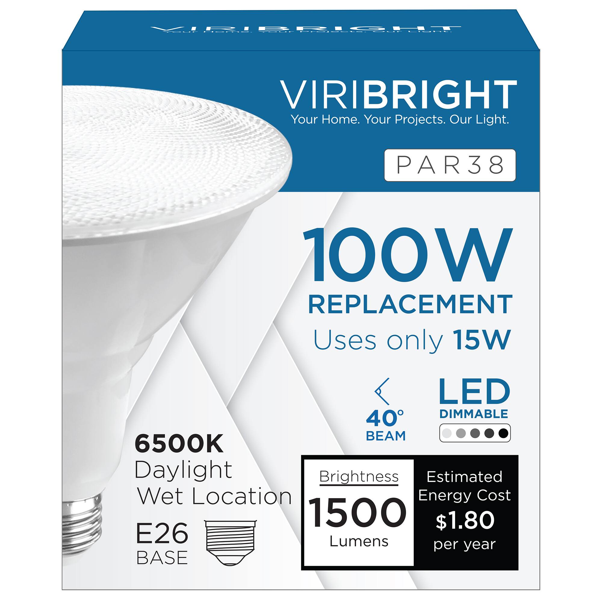 VIRIBRIGHT Your Home. Your Projects. Our Light. PAR38 100W REPLACEMENT Uses only 15W LED 40° DIMMABLE BEAM 6500K Daylight Brightness 1500 Lumens E26 BASE Wet Location Estimated Energy Cost $1.80 per year