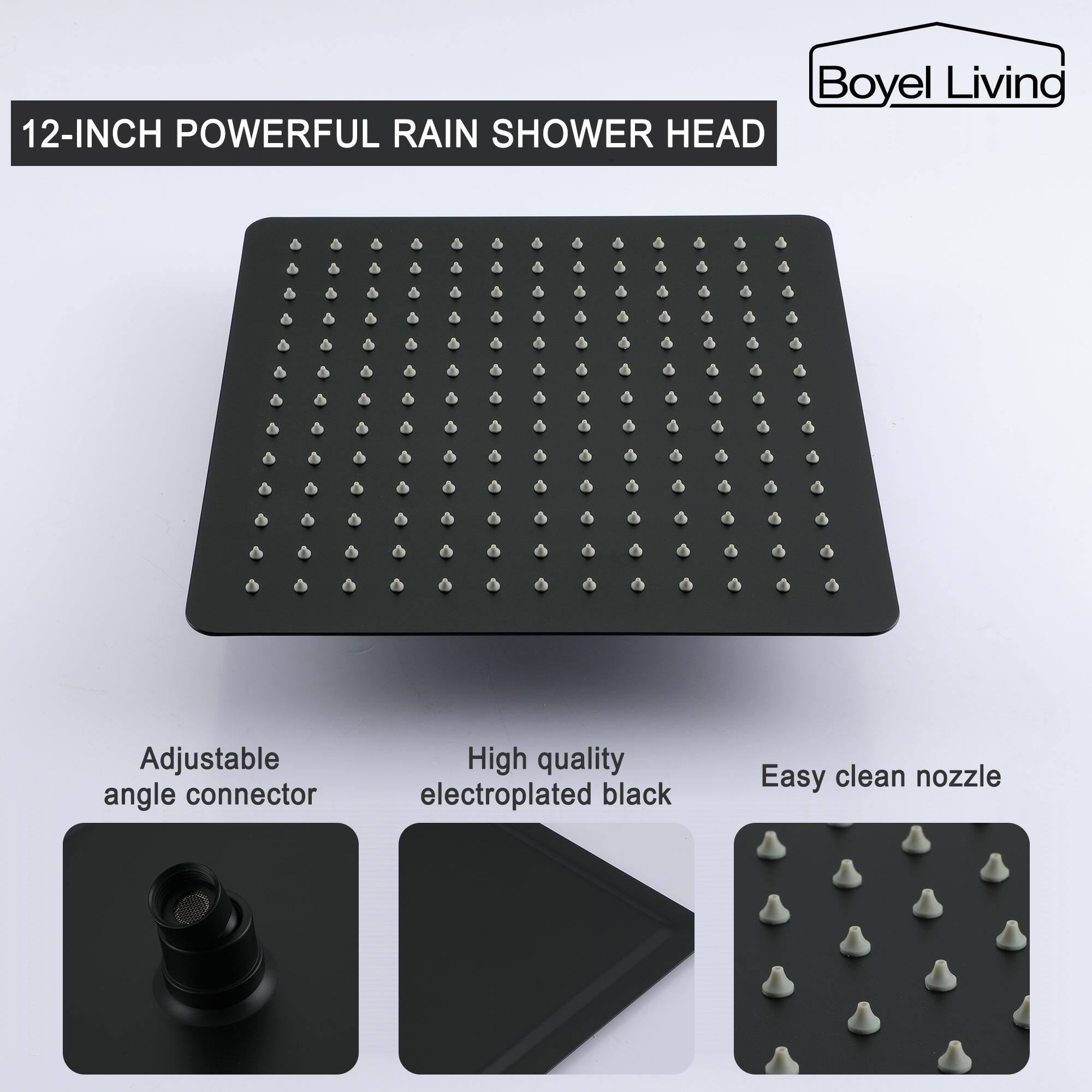 Boyel Living 12-INCH POWERFUL RAIN SHOWER HEAD

Adjustable angle connector
High quality electroplated black
Easy clean nozzle