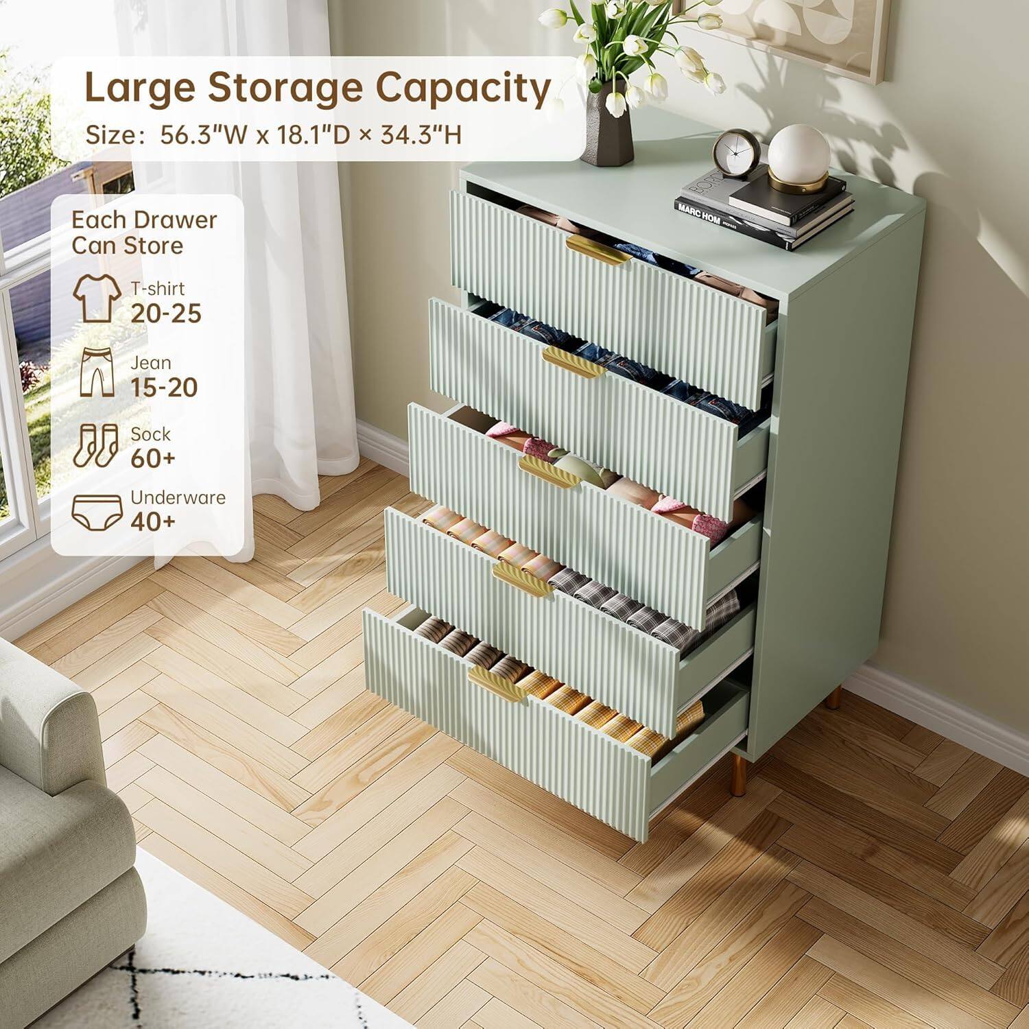 Large Storage Capacity  
Size: 56.3"W x 18.1"D x 34.3"H  

Each Drawer Can Store  
- T-shirt: 20-25  
- Jean: 15-20  
- Sock: 60+  
- Underwear: 40+