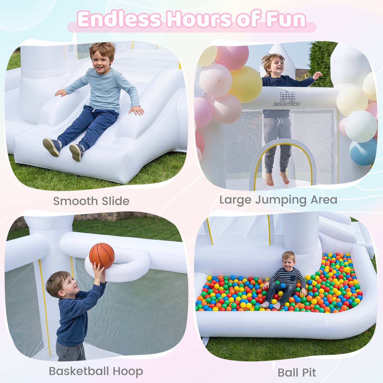 Endless Hours of Fun

BOUNTECH

Smooth Slide

Large Jumping Area

Basketball Hoop

Ball Pit