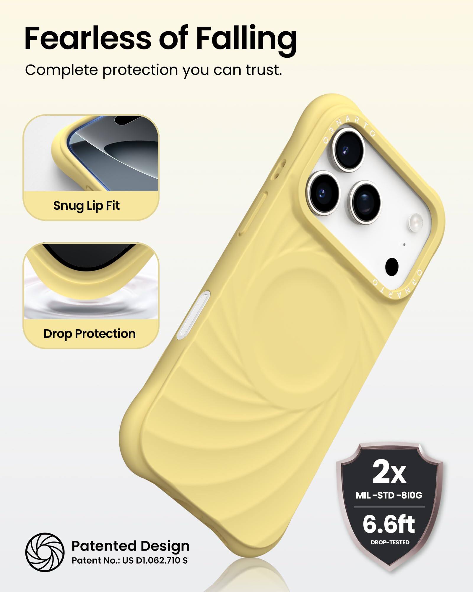 Fearless of Falling  
Complete protection you can trust.

Snug Lip Fit

Drop Protection

Patented Design  
Patent No.: US D1.062.710 S

2x  
MIL-STD-810G  
6.6ft  
DROP-TESTED