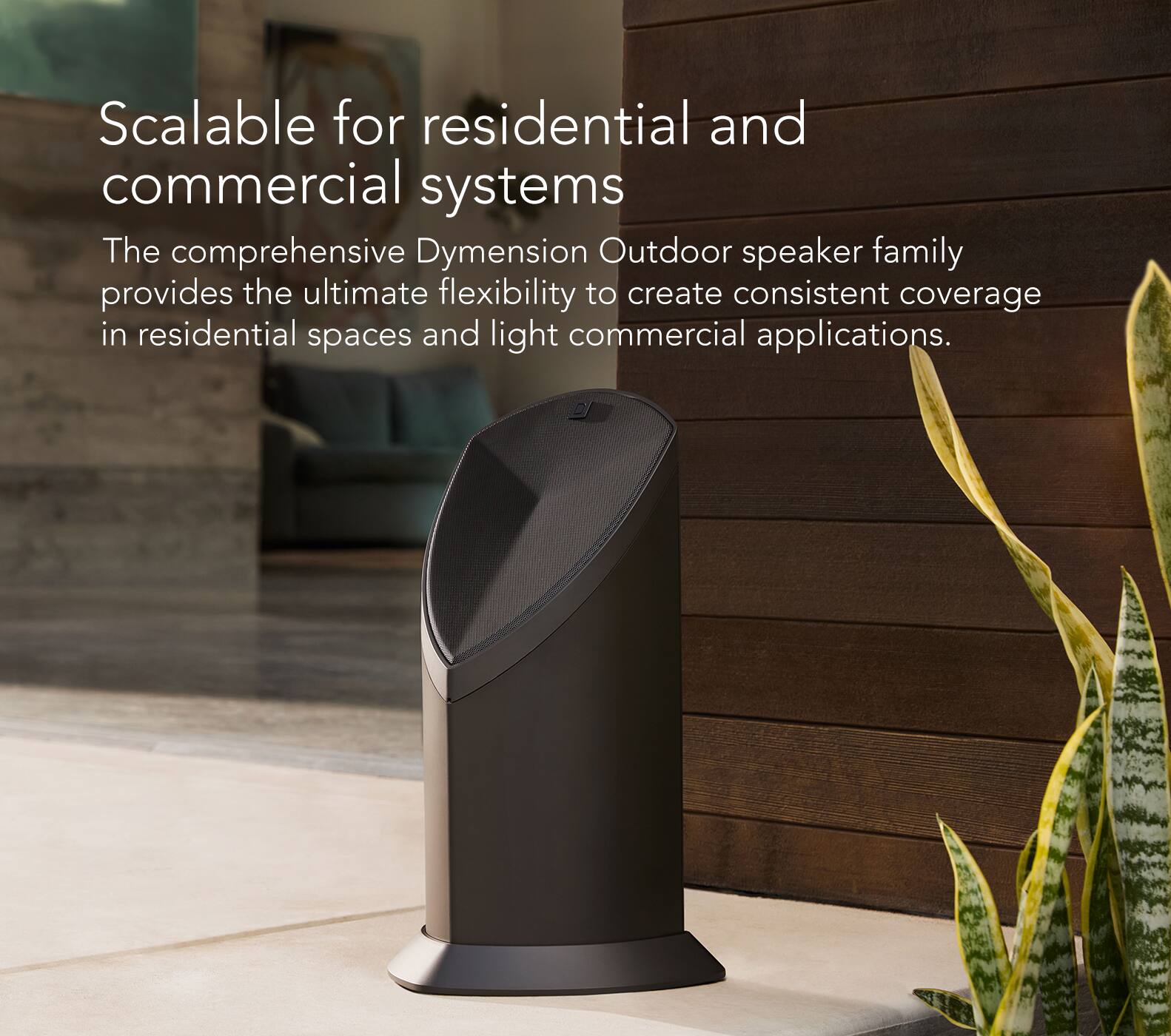 Scalable for residential and commercial systems: The comprehensive Dymension Outdoor speaker family provides the ultimate flexibility to create consistent coverage in residential spaces and light commercial applications.