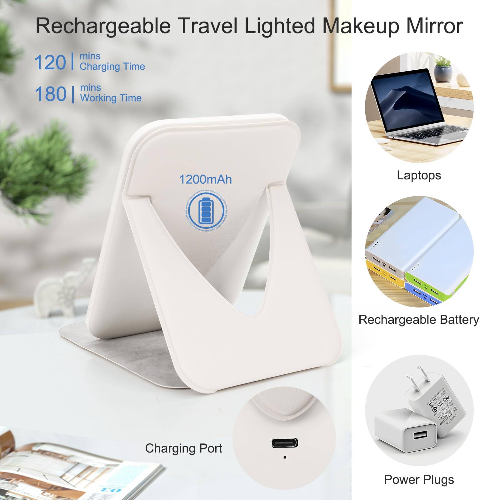 Rechargeable Travel Lighted Makeup Mirror

- Charging Time: 120 mins
- Working Time: 180 mins
- Battery: 1200mAh

Features:
- Laptops
- Rechargeable Battery
- Charging Port
- Power Plugs