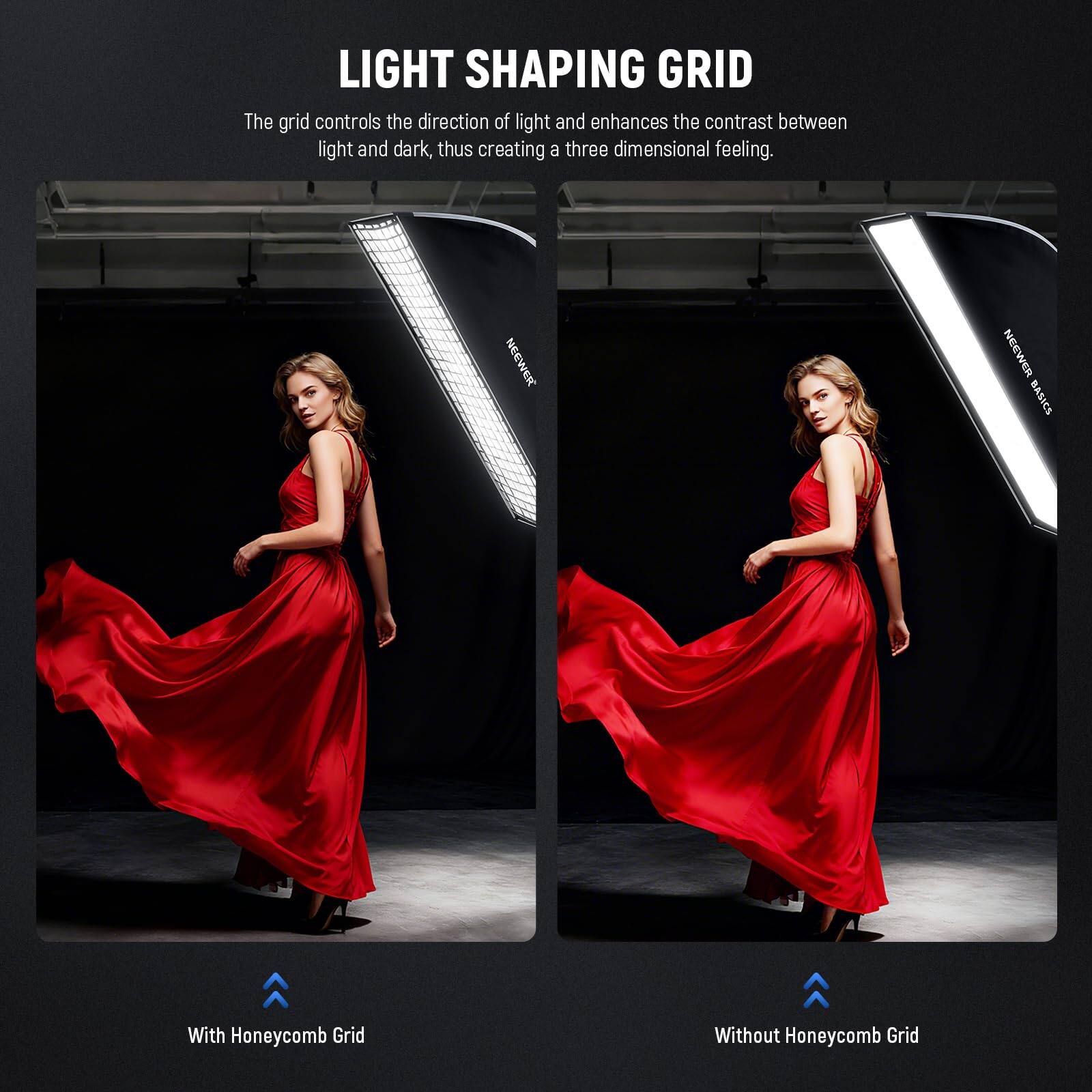 LIGHT SHAPING GRID

The grid controls the direction of light and enhances the contrast between light and dark, thus creating a three-dimensional feeling.

NEEWER BASICS

With Honeycomb Grid

Without Honeycomb Grid