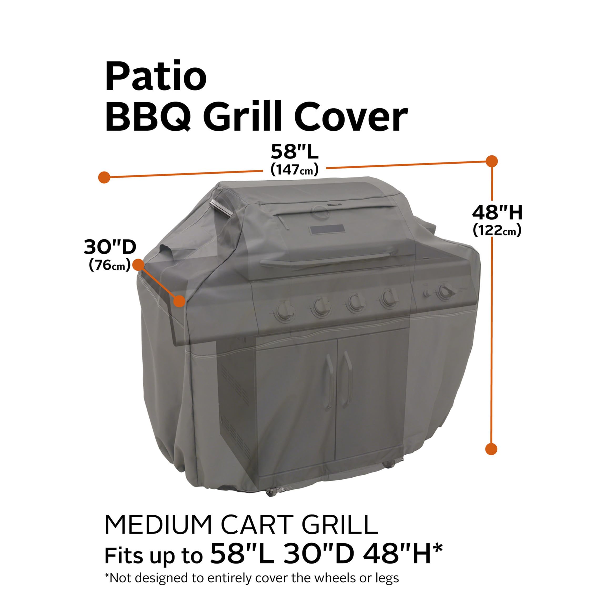 Patio BBQ Grill Cover

58"L (147cm)  
30"D (76cm)  
48"H (122cm)

MEDIUM CART GRILL  
Fits up to 58"L 30"D 48"H*  
*Not designed to entirely cover the wheels or legs