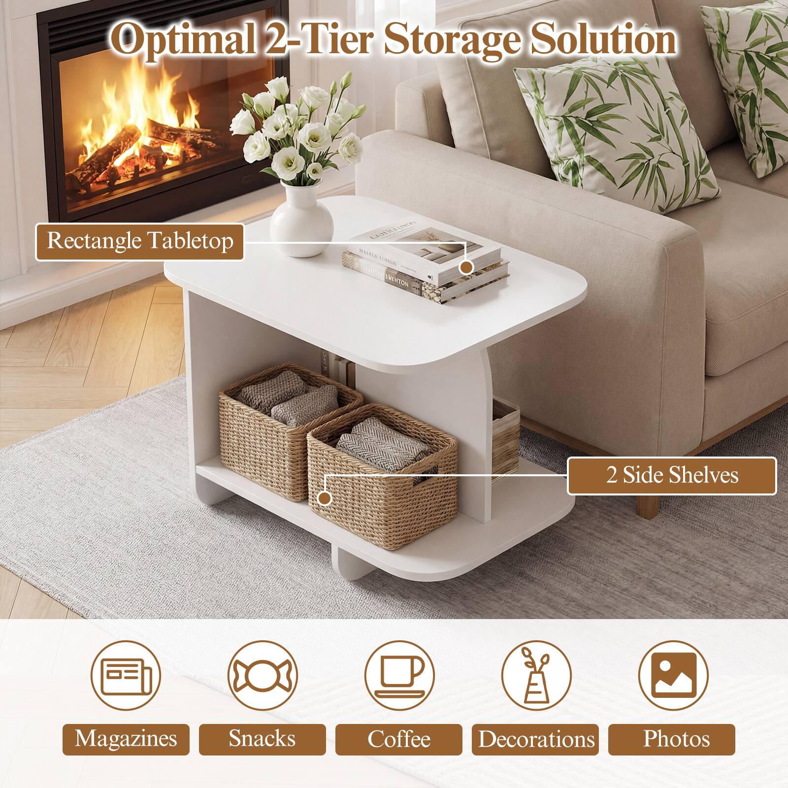 Optimal 2-Tier Storage Solution

Rectangle Tabletop

2 Side Shelves

Magazines
Snacks
Coffee
Decorations
Photos