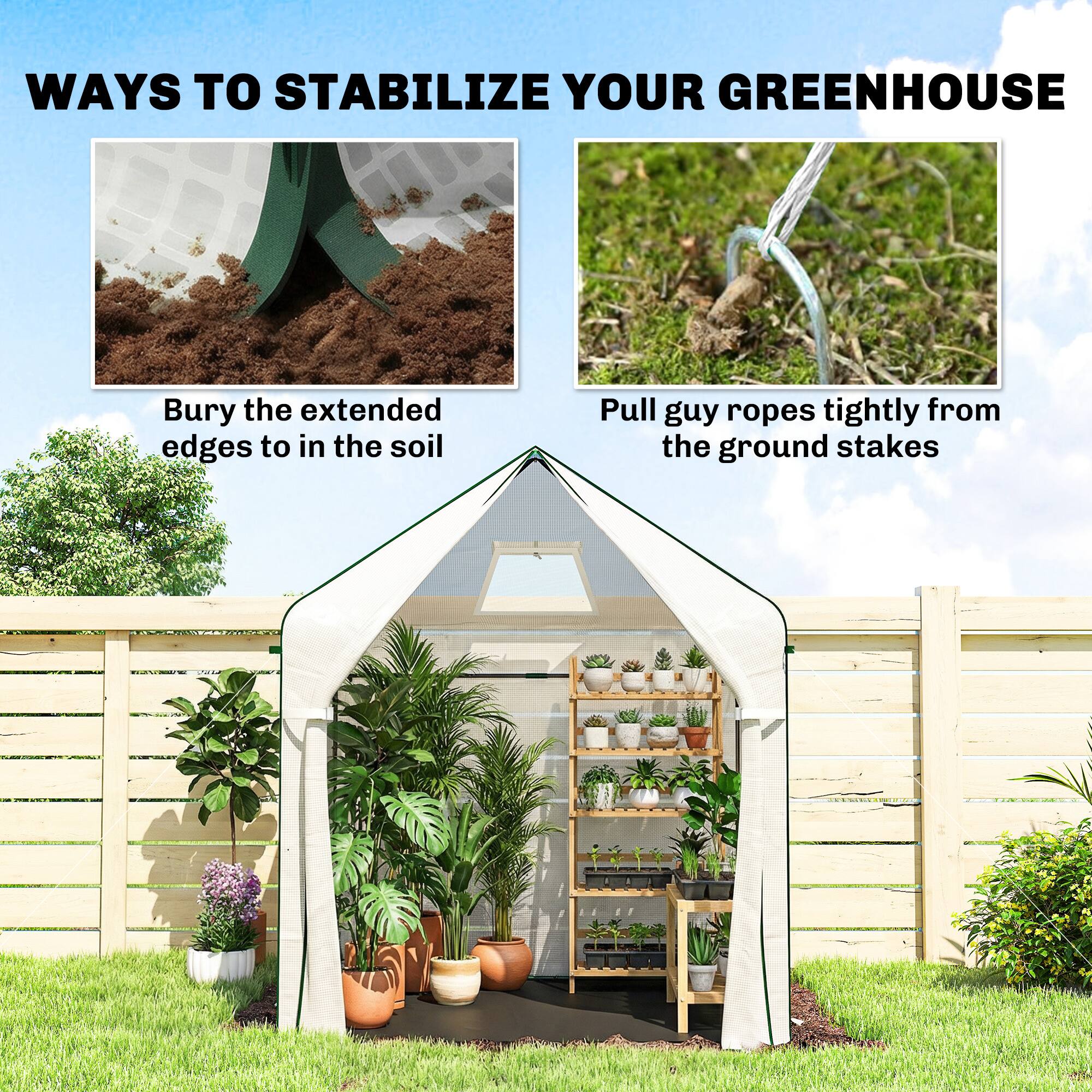 WAYS TO STABILIZE YOUR GREENHOUSE

- Bury the extended edges to in the soil
- Pull guy ropes tightly from the ground stakes