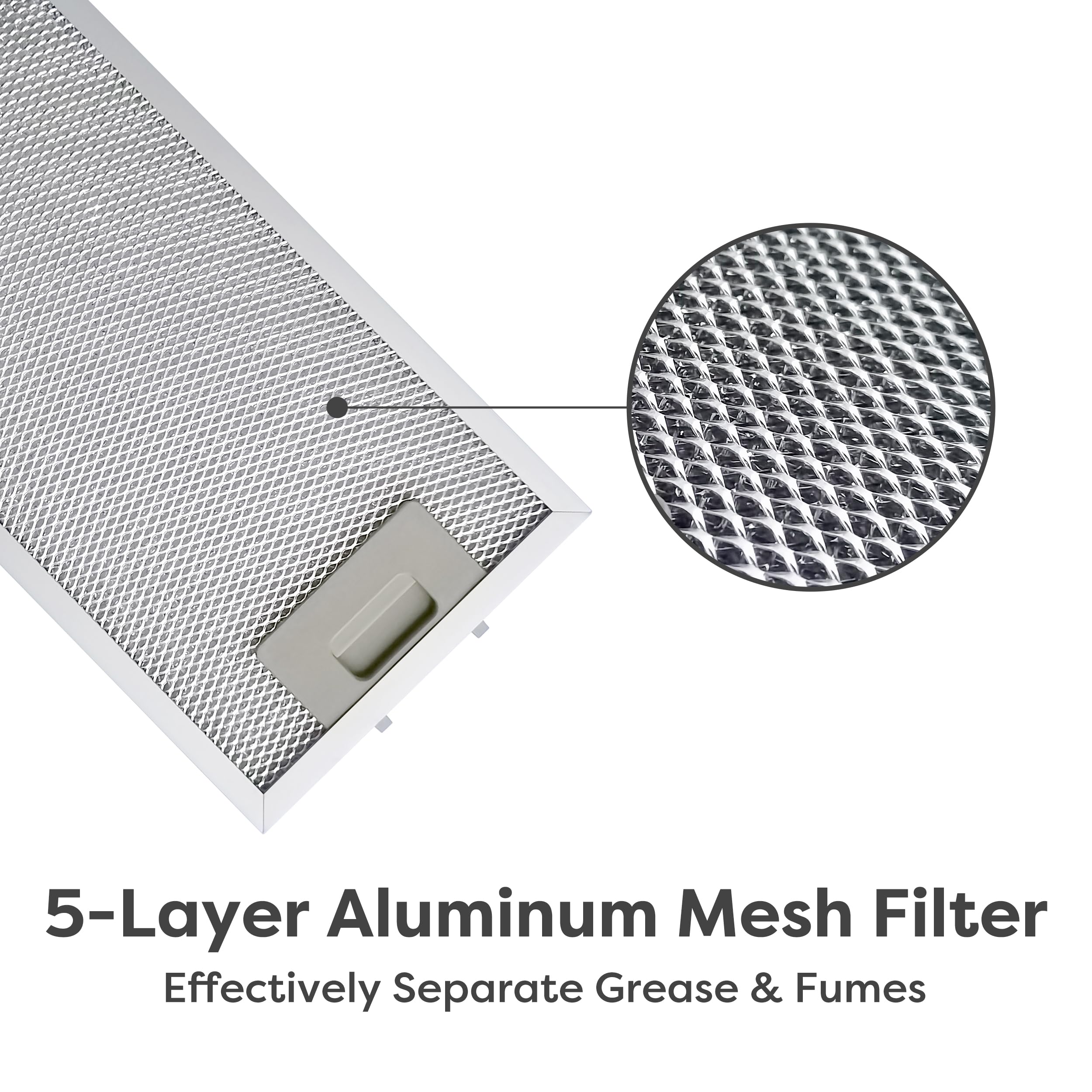 5-Layer Aluminum Mesh Filter  
Effectively Separate Grease & Fumes