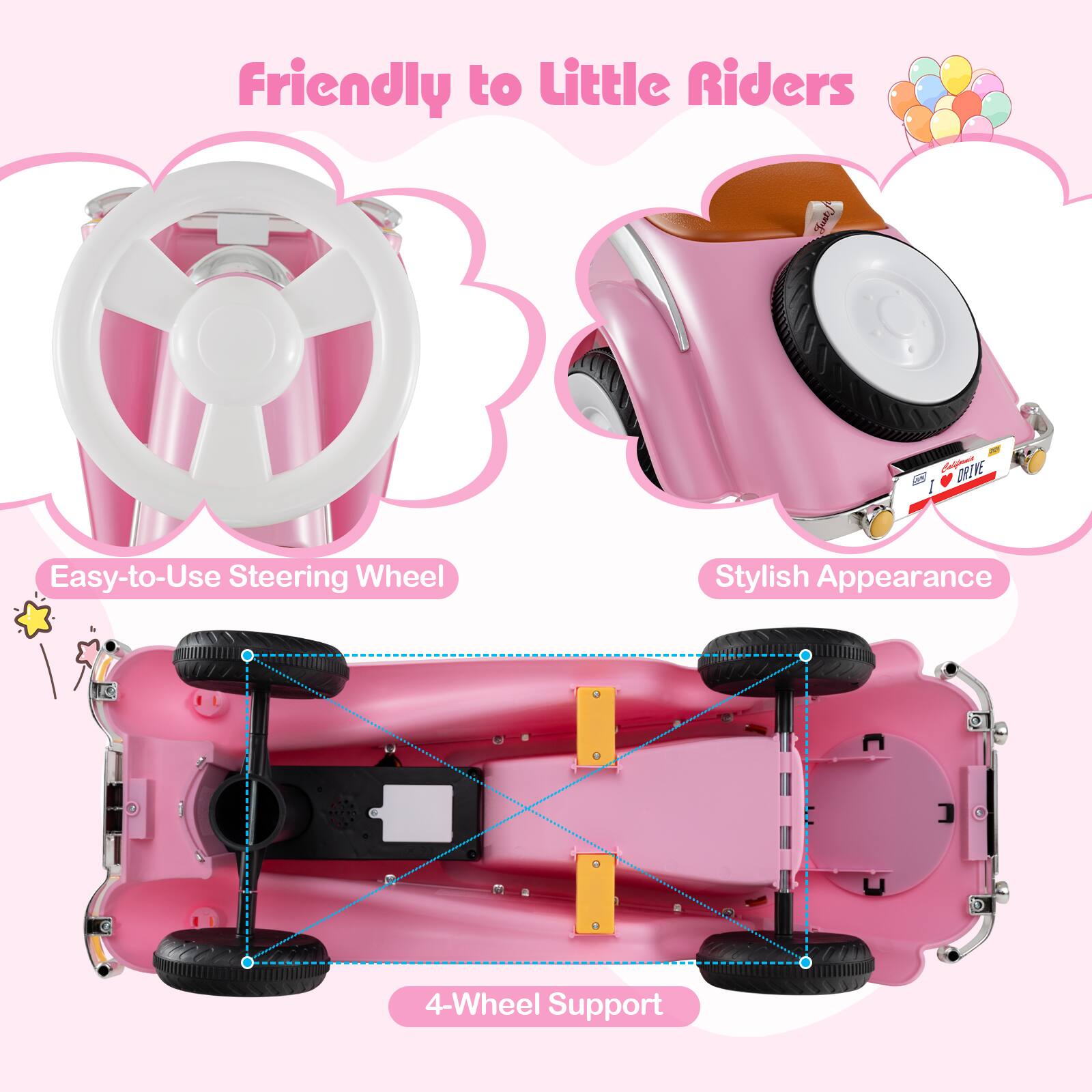Friendly to Little Riders  
Easy-to-Use Steering Wheel  
Stylish Appearance  
4-Wheel Support