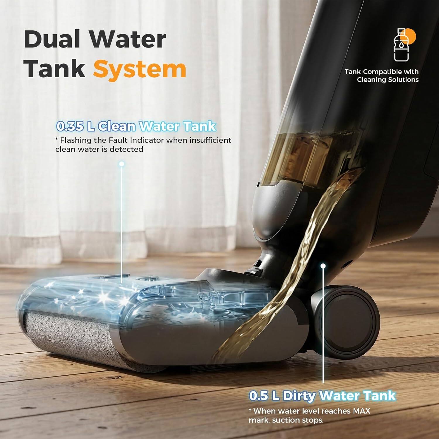 Dual Water Tank System

- 0.35 L Clean Water Tank
  - Flashing the Fault Indicator when insufficient clean water is detected

- 0.5 L Dirty Water Tank
  - *When water level reaches MAX mark, suction stops.

Tank-Compatible with Cleaning Solutions