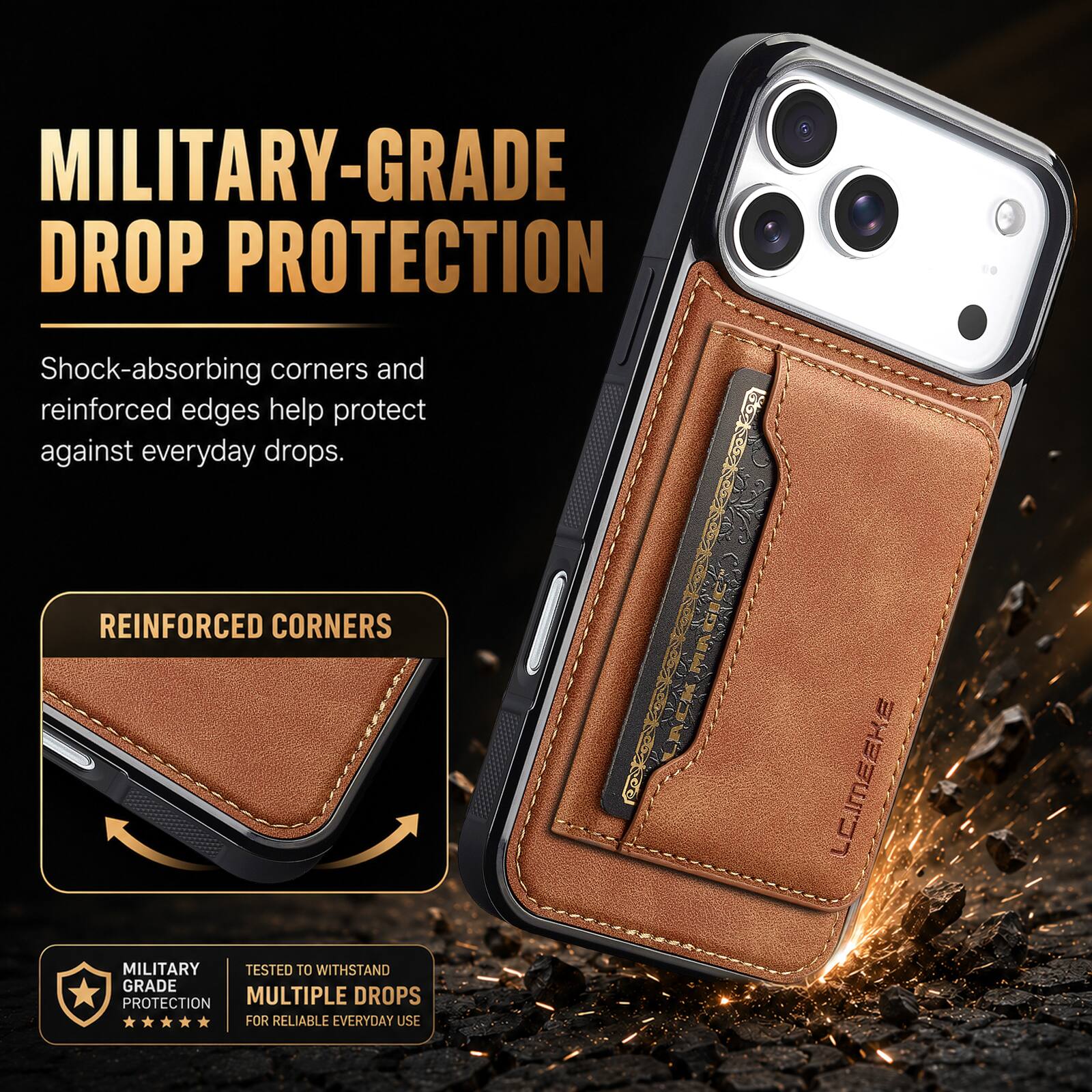 MILITARY-GRADE DROP PROTECTION

Shock-absorbing corners and reinforced edges help protect against everyday drops.

REINFORCED CORNERS

MILITARY GRADE PROTECTION

TESTED TO WITHSTAND MULTIPLE DROPS FOR RELIABLE EVERYDAY USE

LC.IMEEKE