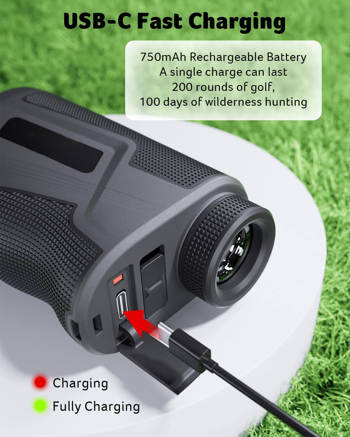 USB-C Fast Charging

750mAh Rechargeable Battery  
A single charge can last  
200 rounds of golf,  
100 days of wilderness hunting

- Red: Charging  
- Green: Fully Charging