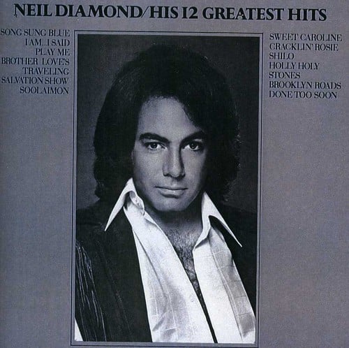 NEIL DIAMOND / HIS 12 GREATEST HITS

SONG SUNG BLUE  
I AM...I SAID  
BROTHER LOVES  
TRAVELING  
SALVATION SHOW  
SOOLAIMON

SWEET CAROLINE  
CRACKLIN' ROSIE  
PLAY ME  
SHILO  
HOLY  
STONES  
BROOKLYN ROADS  
DONE TOO SOON