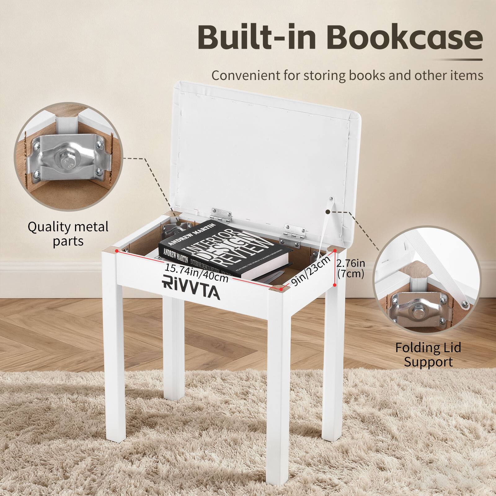 Built-in Bookcase  
Convenient for storing books and other items  

Quality metal parts  

RIVVTA Folding Lid Support  

15.74in/40cm  
9in/23cm  
2.76in/7cm