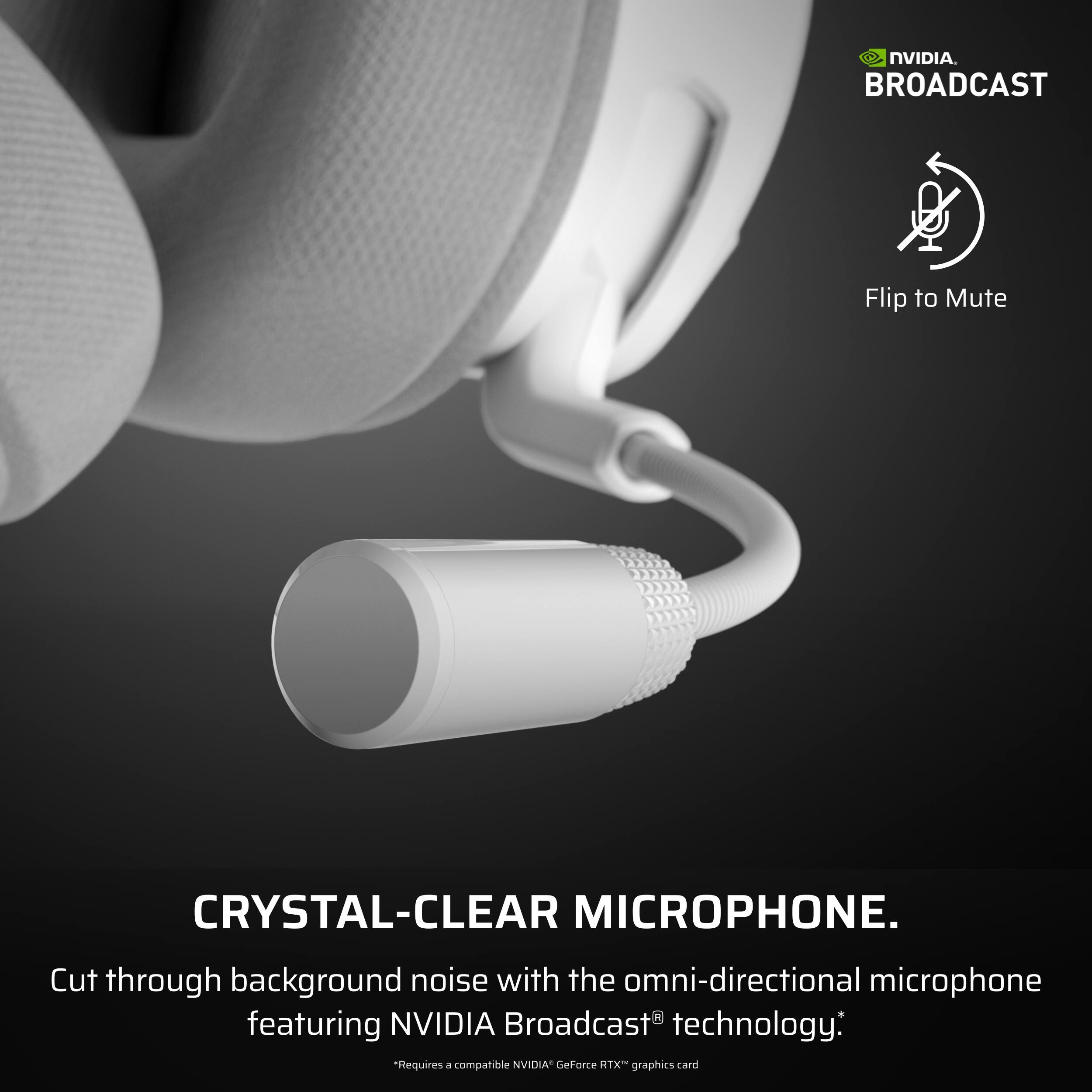 Crystal-clear microphone. Cut through background noise with the omni-directional microphone featuring NVIDIA Broadcast technology. Requires a compatible NVIDIA GeForce RTX graphics card.