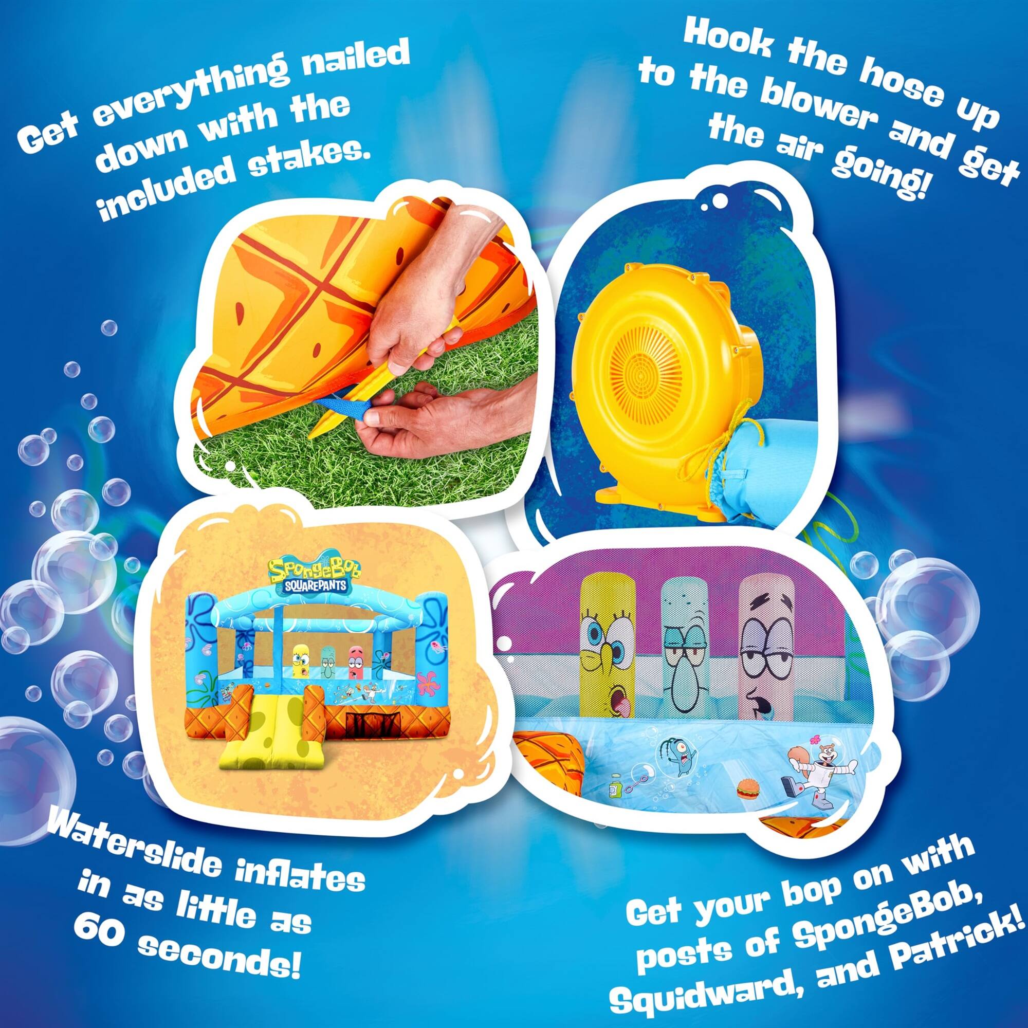Get everything nailed down with the included stakes. Hook the hose to the blower and get the air going! SpongeBob SquarePants Waterslide inflates in as little as 60 seconds! Get your bop on with posts of SpongeBob, Squidward, and Patrick!