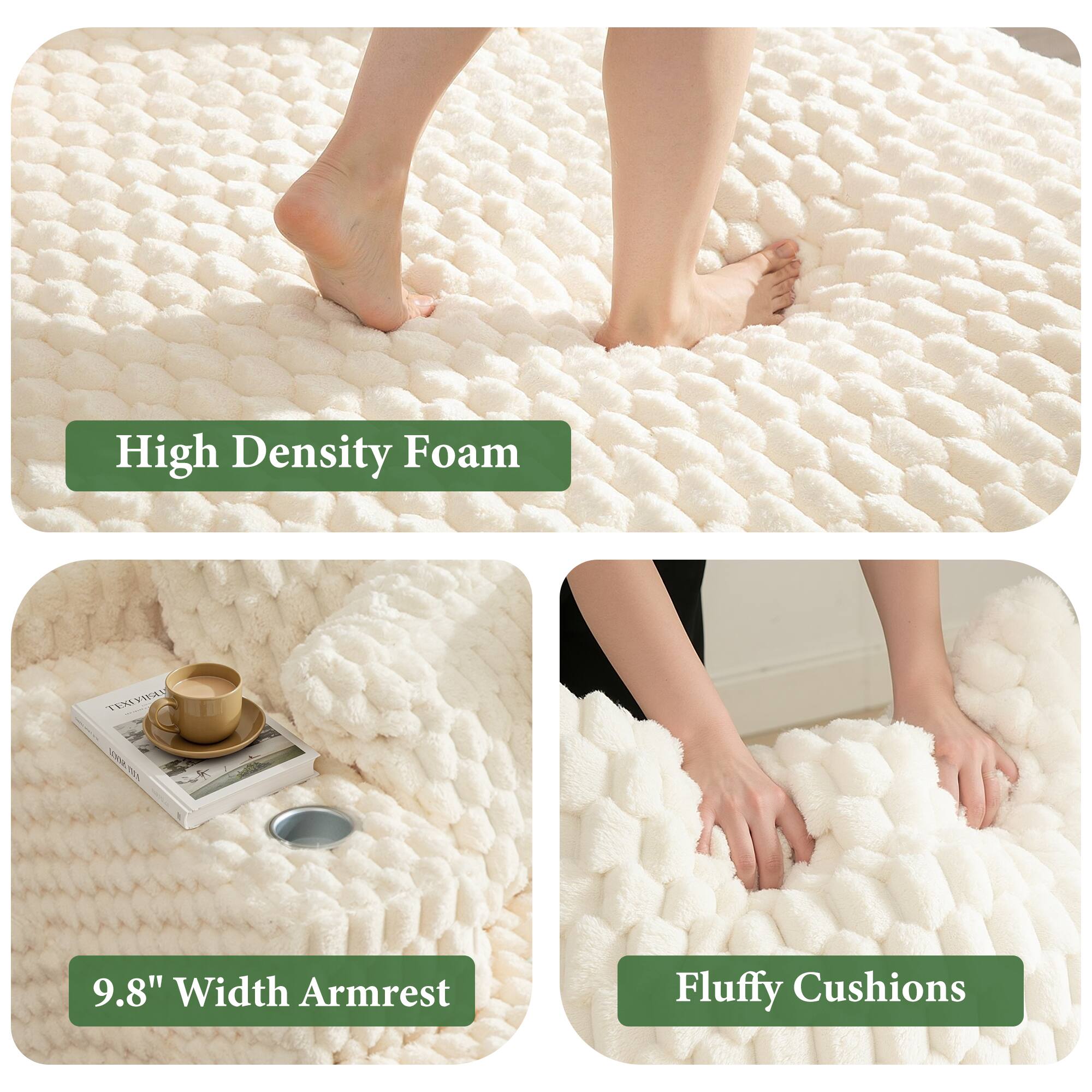 High Density Foam  
9.8" Width Armrest  
Fluffy Cushions