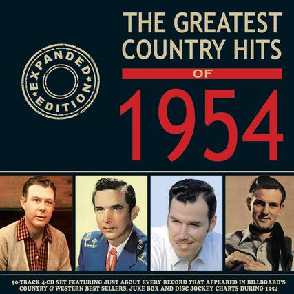 THE GREATEST COUNTRY HITS OF 1954
EXPANDED EDITION
90-TRACK 4-CD SET FEATURING JUST ABOUT EVERY RECORD THAT APPEARED IN BILLBOARD'S COUNTRY & WESTERN BEST SELLERS, JUKE BOX AND DISC JOCKEY CHARTS DURING 1954