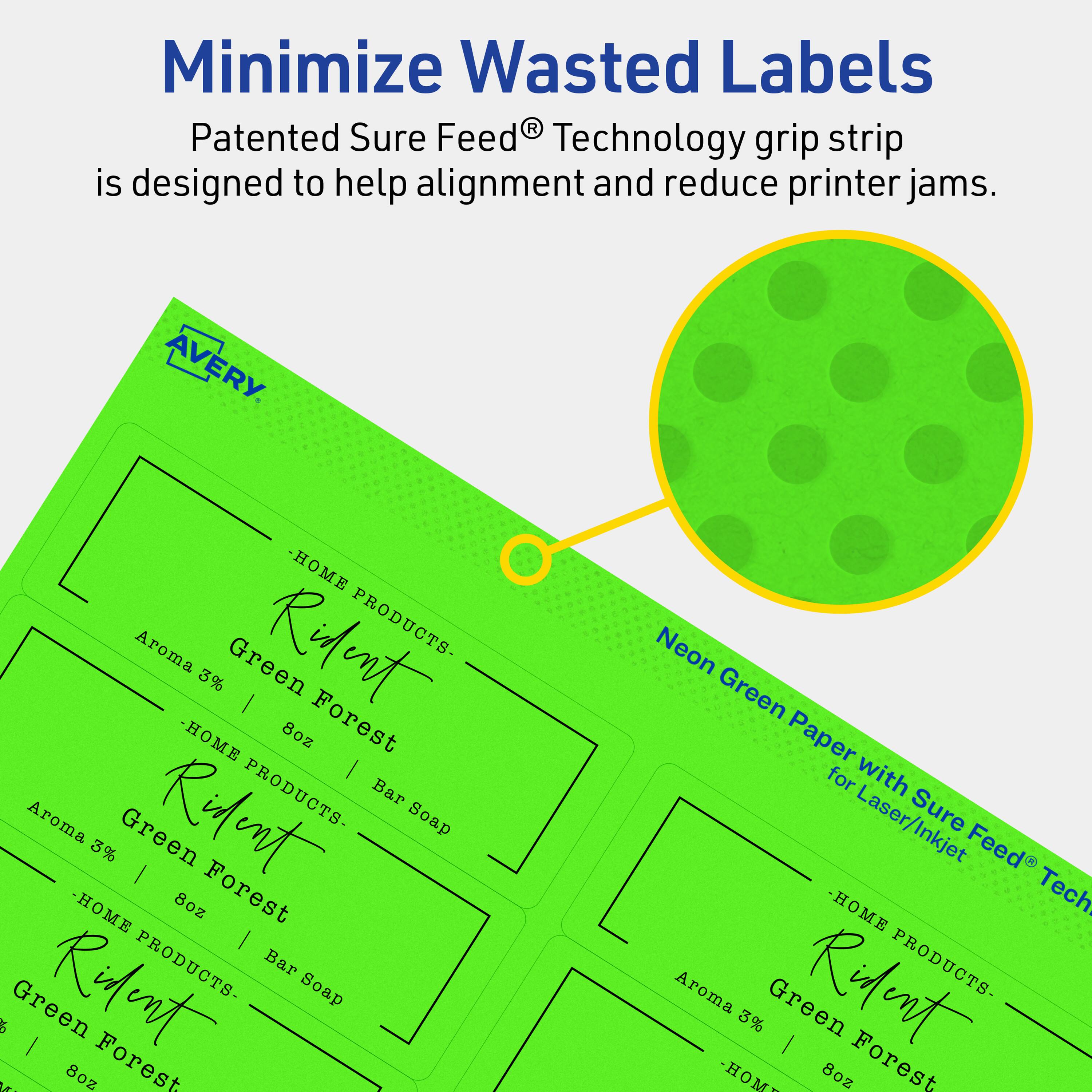 Minimize Wasted Labels

Patented Sure Feed® Technology grip strip is designed to help alignment and reduce printer jams.

AVERY

- HOME PRODUCTS -  
  Aroma 3% Green Forest  
  8oz Bar Soap

- HOME PRODUCTS -  
  Aroma 3% Green Forest  
  8oz Bar Soap

- HOME PRODUCTS -  
  Aroma 3% Green Forest  
  8oz Bar Soap

Neon Green Paper for Laser/Inkjet Sure Feed® Technology