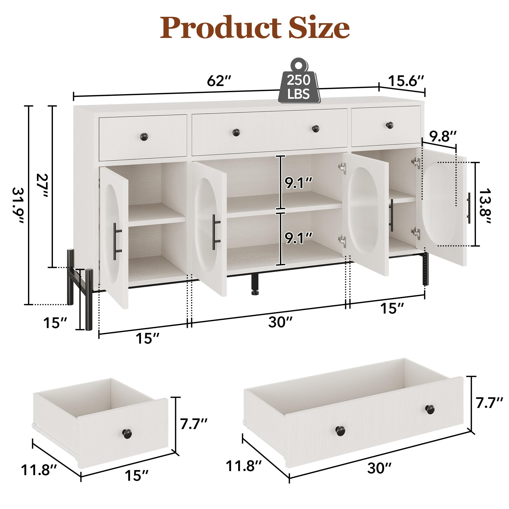 Product Size  
62"  
250 LBS  
15.6"  
9.8"  
31.9"  
27"  
9.1"  
9.1"  
13.8"  
15"  
15"  
30"  
15"  
7.7"  
7.7"  
11.8"  
15"  
11.8"  
30"