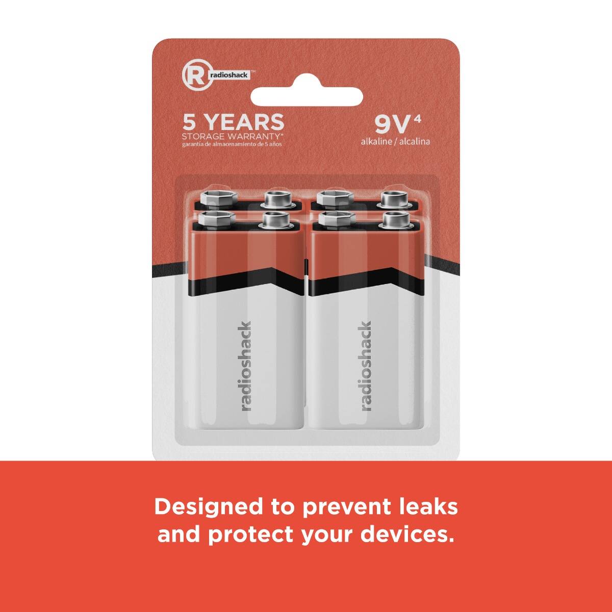 R radioshack  
5 YEARS STORAGE WARRANTY*  
garantía de almacenamiento de 5 años  
9V 4 alkaline / alcalina  
radioshack  
radioshack  
Designed to prevent leaks and protect your devices.