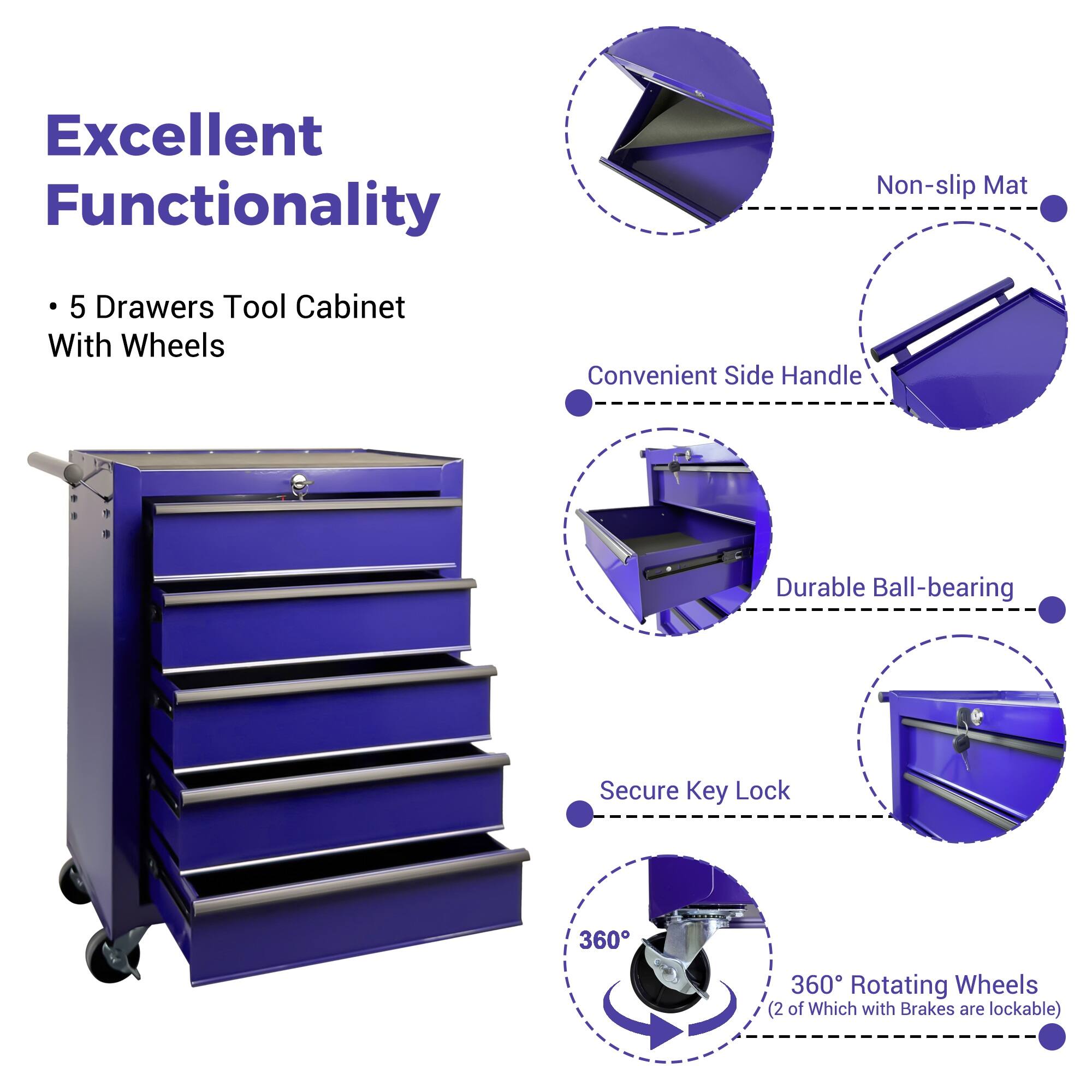 Excellent Functionality  
5 Drawers Tool Cabinet With Wheels  
Convenient Side Handle  
Durable Ball-bearing  
Secure Key Lock  
360° Rotating Wheels (2 of Which with Brakes are lockable)