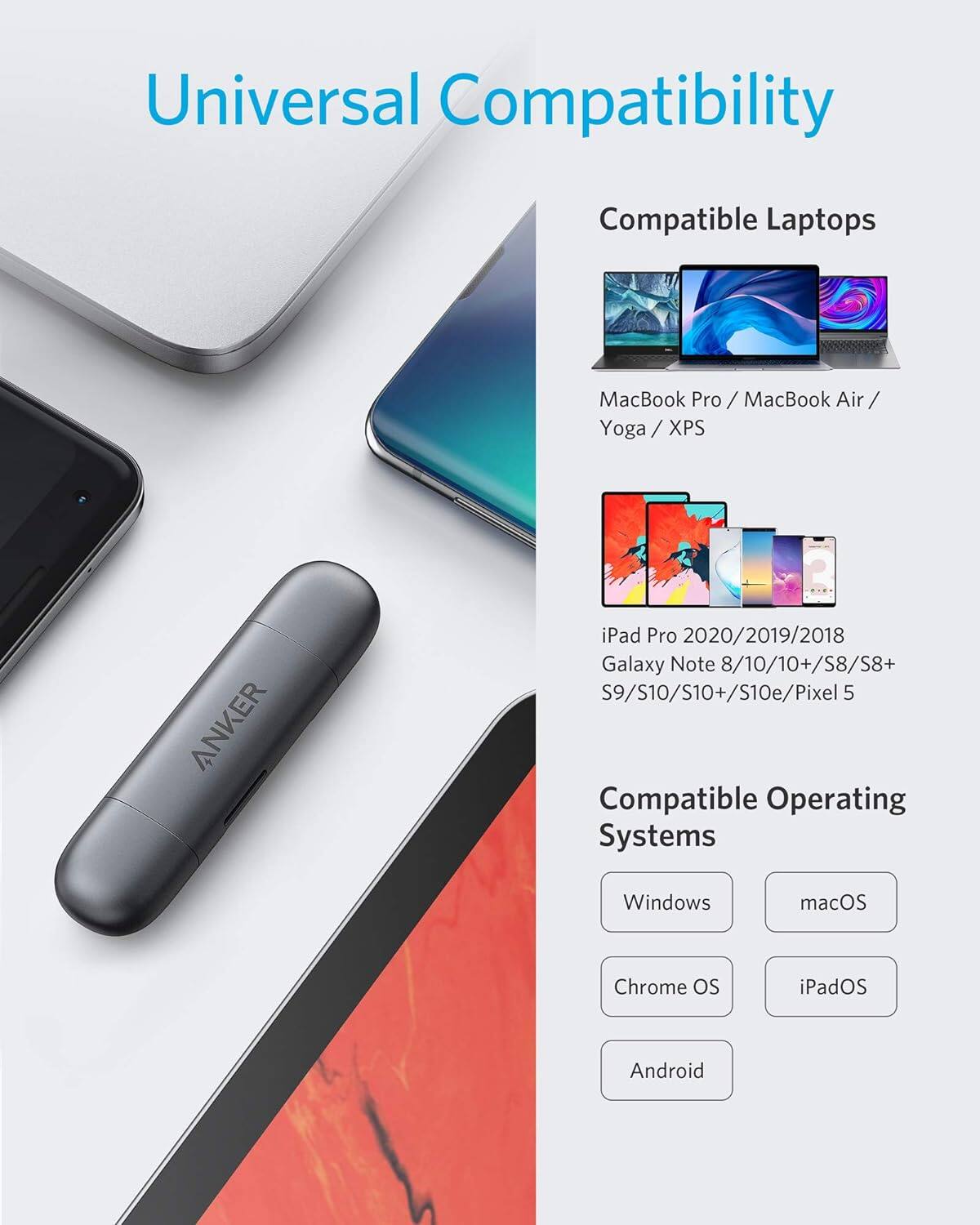 Universal Compatibility

Compatible Laptops
- MacBook Pro
- MacBook Air
- Yoga
- XPS
- iPad Pro 2020/2019/2018
- Galaxy Note 8/10/10+/S8/S8+
- S9/S10/S10+/S10e
- Pixel 5

Compatible Operating Systems
- Windows
- macOS
- Chrome OS
- iPadOS
- Android