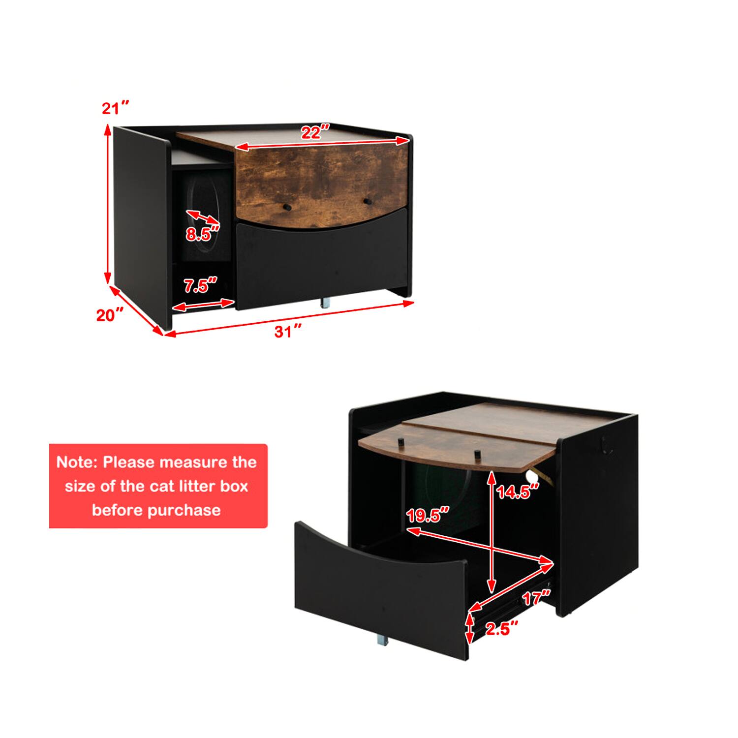 21" 22" 8.5" 20" 7.5" 31"  
Note: Please measure the size of the cat litter box before purchase  
19.5" 14.5" 17" 2.5"